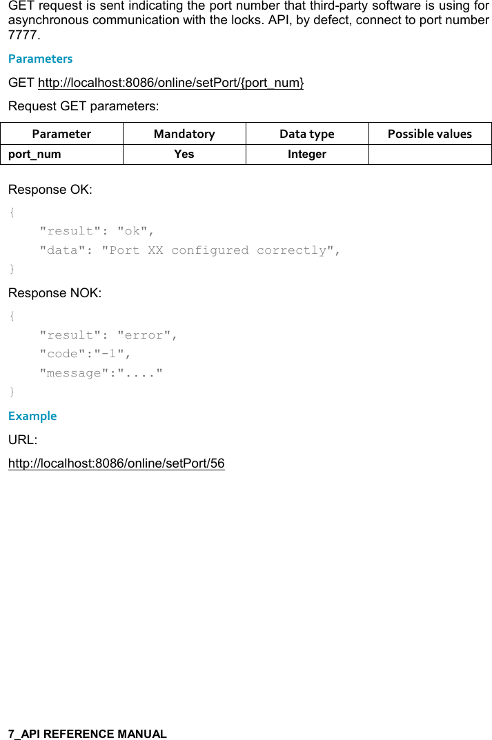   GET request is sent indicating the port number that third-party software is using for asynchronous communication with the locks. API, by defect, connect to port number 7777. Parameters GET http://localhost:8086/online/setPort/{port_num} Request GET parameters: Parameter  Mandatory  Data type  Possible values 0,)&quot;! + K$&amp; !&quot;$/$)  Response OK: {     &quot;result&quot;: &quot;ok&quot;,     &quot;data&quot;: &quot;Port XX configured correctly&quot;, } Response NOK: {     &quot;result&quot;: &quot;error&quot;,      &quot;code&quot;:&quot;-1&quot;,      &quot;message&quot;:&quot;....&quot; } Example URL: http://localhost:8086/online/setPort/56   