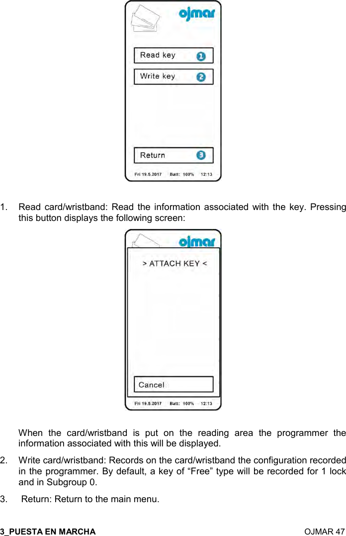  7  OJMAR 47   1.  Read  card/wristband:  Read  the  information  associated  with  the  key.  Pressing this button displays the following screen:   When  the  card/wristband  is  put  on  the  reading  area  the  programmer  the information associated with this will be displayed. 2.  Write card/wristband: Records on the card/wristband the configuration recorded in the programmer. By default, a key of “Free” type will be recorded for 1 lock and in Subgroup 0. 3.   Return: Return to the main menu.  