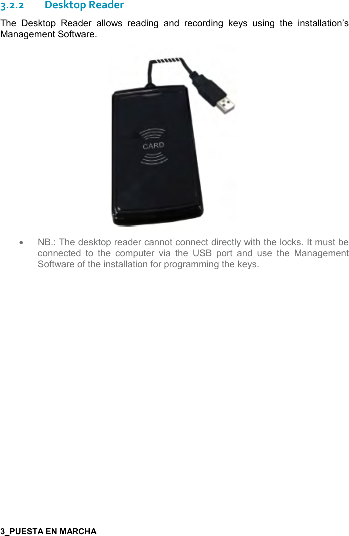  7   3.2.2Desktop Reader The  Desktop  Reader  allows  reading  and  recording  keys  using  the  installation’s Management Software.   •  NB.: The desktop reader cannot connect directly with the locks. It must be connected  to  the  computer  via  the  USB  port  and  use  the  Management Software of the installation for programming the keys.        