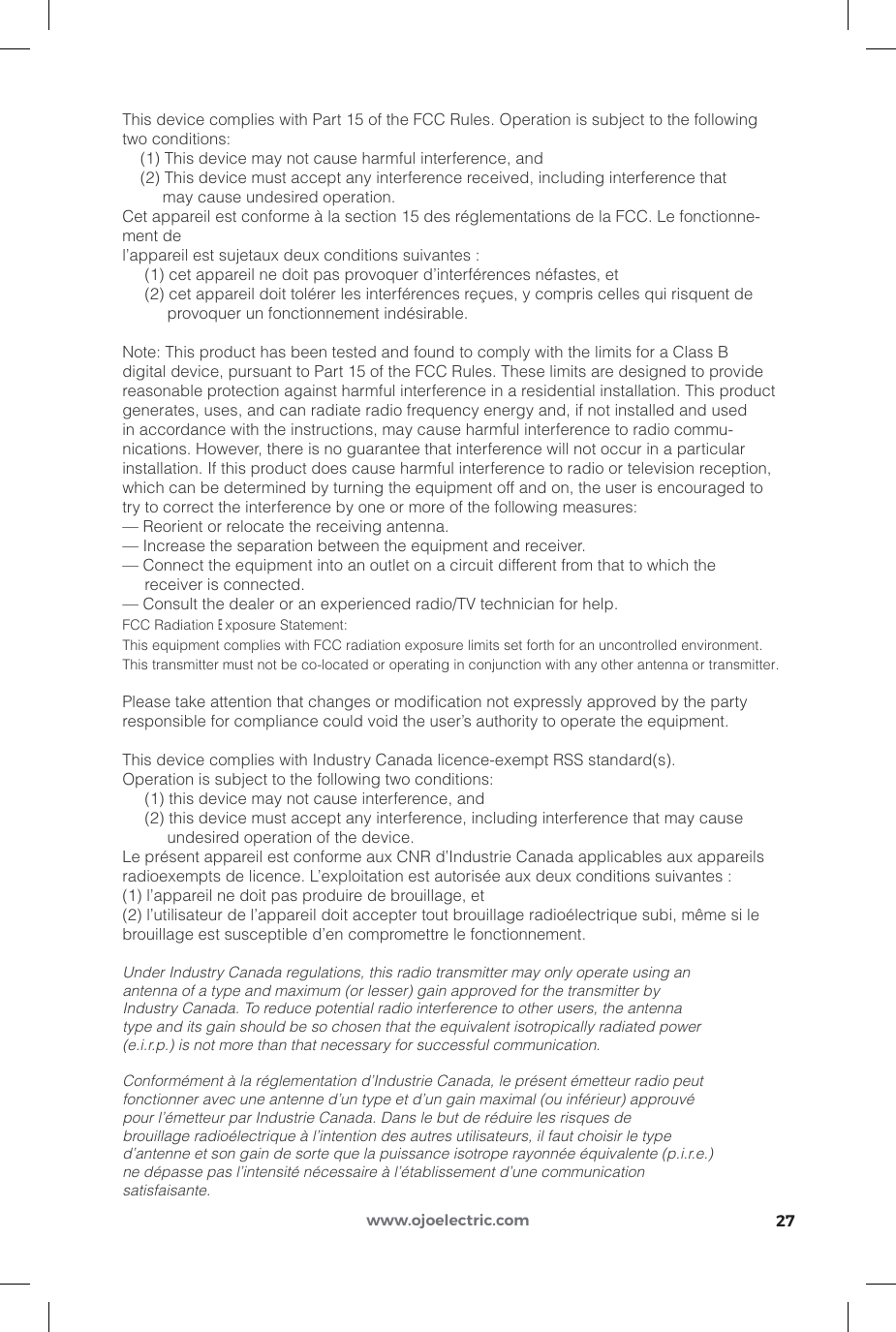 27www.ojoelectric.comThis device complies with Part 15 of the FCC Rules. Operation is subject to the followingtwo conditions:    (1) This device may not cause harmful interference, and    (2) This device must accept any interference received, including interference that         may cause undesired operation.Cet appareil est conforme à la section 15 des réglementations de la FCC. Le fonctionne-ment del’appareil est sujetaux deux conditions suivantes :     (1) cet appareil ne doit pas provoquer d’interférences néfastes, et     (2) cet appareil doit tolérer les interférences reçues, y compris celles qui risquent de          provoquer un fonctionnement indésirable.Note: This product has been tested and found to comply with the limits for a Class Bdigital device, pursuant to Part 15 of the FCC Rules. These limits are designed to providereasonable protection against harmful interference in a residential installation. This productgenerates, uses, and can radiate radio frequency energy and, if not installed and usedin accordance with the instructions, may cause harmful interference to radio commu-nications. However, there is no guarantee that interference will not occur in a particularinstallation. If this product does cause harmful interference to radio or television reception,which can be determined by turning the equipment off and on, the user is encouraged totry to correct the interference by one or more of the following measures:— Reorient or relocate the receiving antenna.— Increase the separation between the equipment and receiver.— Connect the equipment into an outlet on a circuit different from that to which the     receiver is connected.— Consult the dealer or an experienced radio/TV technician for help.FCC Radiation Exposure Statement:This equipment complies with FCC radiation exposure limits set forth for an uncontrolled environment.This transmitter must not be co-located or operating in conjunction with any other antenna or transmitter.Please take attention that changes or modiﬁcation not expressly approved by the partyresponsible for compliance could void the user’s authority to operate the equipment.This device complies with Industry Canada licence-exempt RSS standard(s).Operation is subject to the following two conditions:     (1) this device may not cause interference, and     (2) this device must accept any interference, including interference that may cause          undesired operation of the device.Le présent appareil est conforme aux CNR d’Industrie Canada applicables aux appareilsradioexempts de licence. L’exploitation est autorisée aux deux conditions suivantes :(1) l’appareil ne doit pas produire de brouillage, et(2) l’utilisateur de l’appareil doit accepter tout brouillage radioélectrique subi, même si lebrouillage est susceptible d’en compromettre le fonctionnement.Under Industry Canada regulations, this radio transmitter may only operate using anantenna of a type and maximum (or lesser) gain approved for the transmitter byIndustry Canada. To reduce potential radio interference to other users, the antennatype and its gain should be so chosen that the equivalent isotropically radiated power(e.i.r.p.) is not more than that necessary for successful communication.Conformément à la réglementation d’Industrie Canada, le présent émetteur radio peutfonctionner avec une antenne d’un type et d’un gain maximal (ou inférieur) approuvépour l’émetteur par Industrie Canada. Dans le but de réduire les risques debrouillage radioélectrique à l’intention des autres utilisateurs, il faut choisir le typed’antenne et son gain de sorte que la puissance isotrope rayonnée équivalente (p.i.r.e.)ne dépasse pas l’intensité nécessaire à l’établissement d’une communicationsatisfaisante.