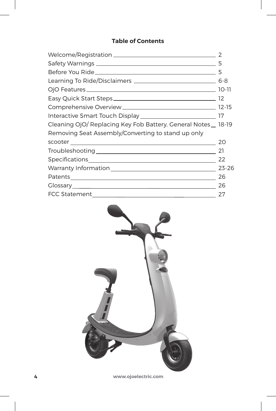 Welcome/RegistrationSafety WarningsBefore You RideLearning To Ride/DisclaimersOjO FeaturesEasy Quick Start StepsComprehensive OverviewInteractive Smart Touch DisplayCleaning OjO/ Replacing Key Fob Battery, General NotesRemoving Seat Assembly/Converting to stand up onlyscooterTroubleshootingSpeciﬁcationsWarranty InformationPatentsGlossaryFCC Statement2556-810-111212-151718-1920212223-26262627Table of Contents4www.ojoelectric.com