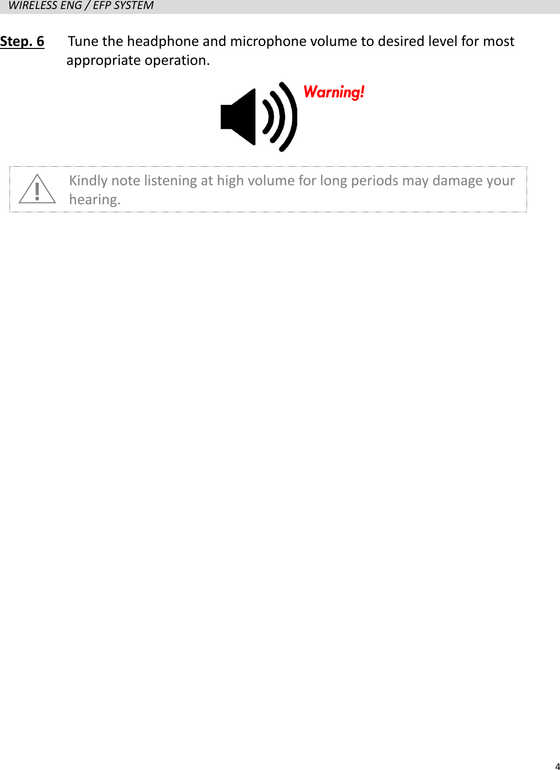   4  WIRELESS ENG / EFP SYSTEM   Step. 6   Tune the headphone and microphone volume to desired level for most   appropriate operation.                   ! Kindly note listening at high volume for long periods may damage your hearing. Warning! 