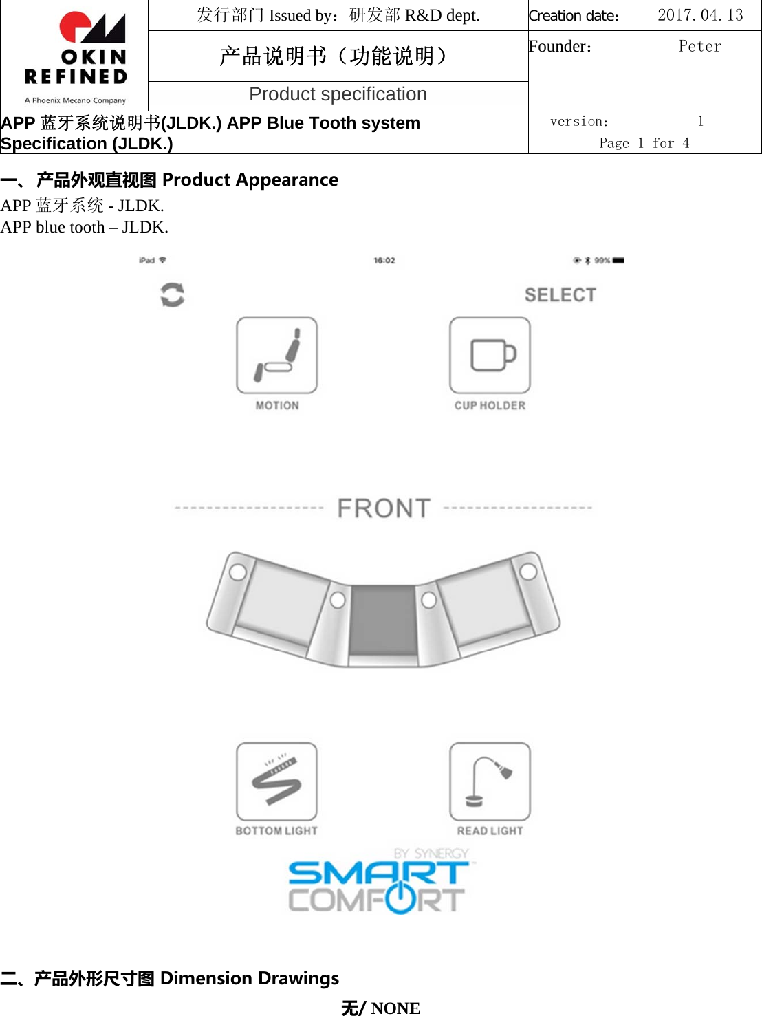 发行部门 Issued by：研发部 R&amp;D dept. Creation date：2017.04.13 产品说明书（功能说明） Founder： Peter Product specification APP 蓝牙系统说明书(JLDK.) APP Blue Tooth system Specification (JLDK.) version：  1 Page 1 for 4 一、 产品外观直视图ProductAppearanceAPP 蓝牙系统 - JLDK. APP blue tooth – JLDK. 二、产品外形尺寸图DimensionDrawings无/ NONE 