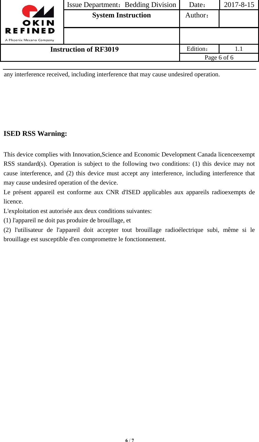 Issue Department：Bedding Division Date： 2017-8-15System Instruction  Author： Instruction of RF3019 Edition： 1.1 Page 6 of 6 6 / 7any interference received, including interference that may cause undesired operation. ISED RSS Warning: This device complies with Innovation,Science and Economic Development Canada licenceexempt RSS standard(s). Operation is subject to the following two conditions: (1) this device may not cause interference, and (2) this device must accept any interference, including interference that may cause undesired operation of the device. Le présent appareil est conforme aux CNR d&apos;ISED applicables aux appareils radioexempts de licence. L&apos;exploitation est autorisée aux deux conditions suivantes: (1) l&apos;appareil ne doit pas produire de brouillage, et (2) l&apos;utilisateur de l&apos;appareil doit accepter tout brouillage radioélectrique subi, même si le brouillage est susceptible d&apos;en compromettre le fonctionnement. 