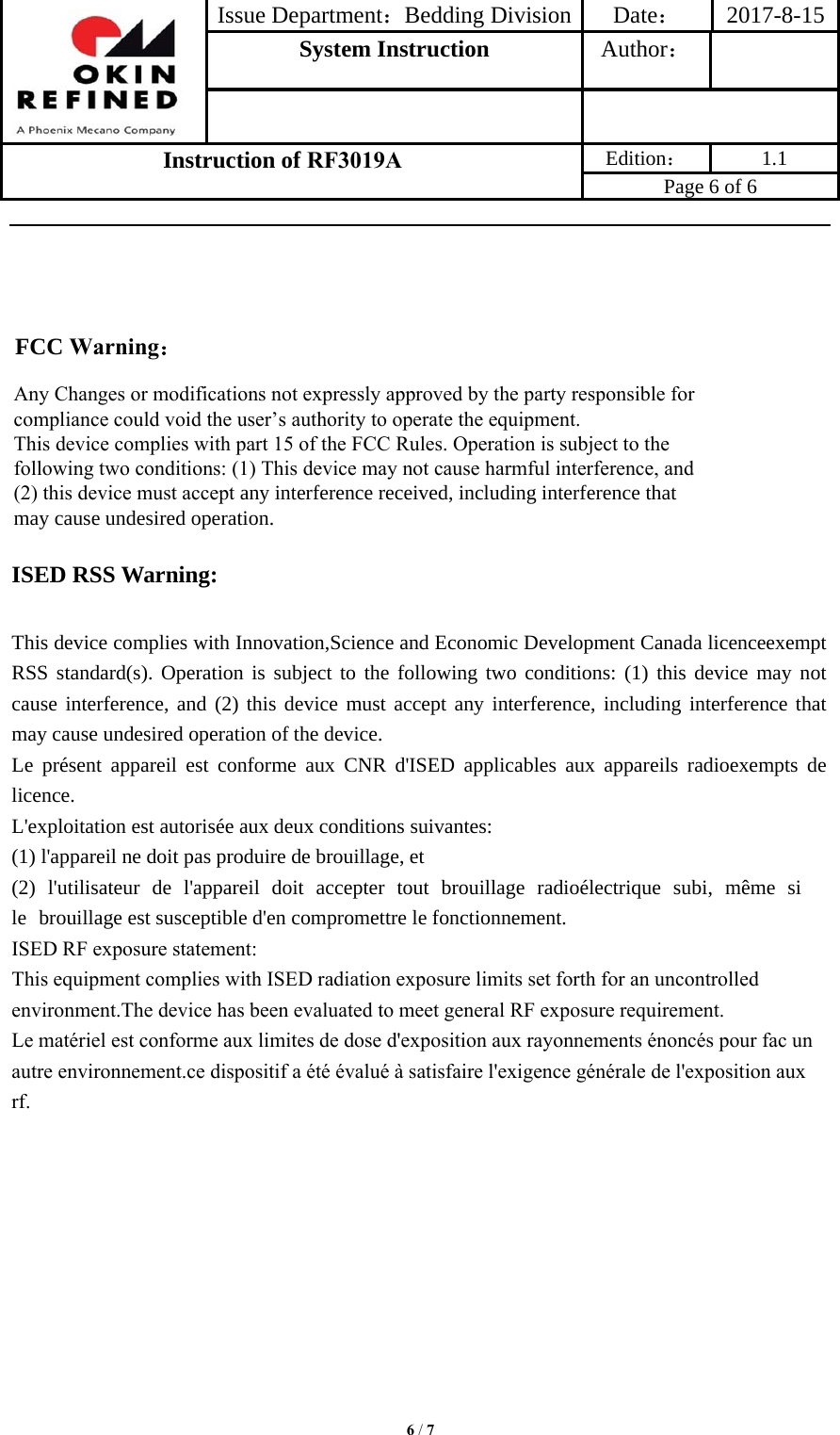 Issue Department：Bedding Division Date： 2017-8-15System Instruction  Author： Instruction of RF3019A Edition： 1.1 Page 6 of 6 6 / 7Any Changes or modifications not expressly approved by the party responsible for compliance could void the user’s authority to operate the equipment.   This device complies with part 15 of the FCC Rules. Operation is subject to the following two conditions: (1) This device may not cause harmful interference, and (2) this device must accept any interference received, including interference that may cause undesired operation. ISED RSS Warning: This device complies with Innovation,Science and Economic Development Canada licenceexempt RSS standard(s). Operation is subject to the following two conditions: (1) this device may not cause interference, and (2) this device must accept any interference, including interference that may cause undesired operation of the device. Le présent appareil est conforme aux CNR d&apos;ISED applicables aux appareils radioexempts de licence. L&apos;exploitation est autorisée aux deux conditions suivantes: (1) l&apos;appareil ne doit pas produire de brouillage, et (2) l&apos;utilisateur de l&apos;appareil doit accepter tout brouillage radioélectrique subi, même si le brouillage est susceptible d&apos;en compromettre le fonctionnement. ISED RF exposure statement:This equipment complies with ISED radiation exposure limits set forth for an uncontrolled environment.The device has been evaluated to meet general RF exposure requirement.Le matériel est conforme aux limites de dose d&apos;exposition aux rayonnements énoncés pour fac un autre environnement.ce dispositif a été évalué à satisfaire l&apos;exigence générale de l&apos;exposition aux rf.FCC Warning： 