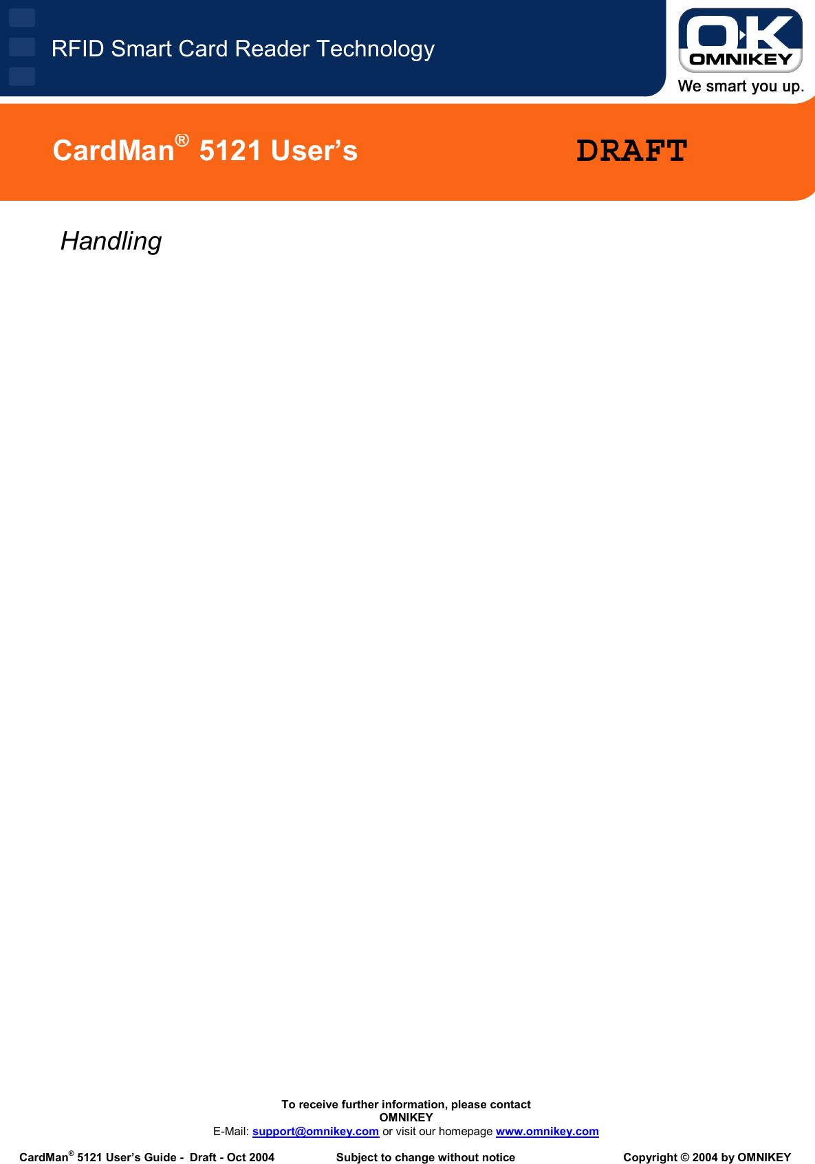   To receive further information, please contact OMNIKEY E-Mail: support@omnikey.com or visit our homepage www.omnikey.com  CardMan® 5121 User’s Guide -  Draft - Oct 2004  Subject to change without notice  Copyright © 2004 by OMNIKEY RFID Smart Card Reader TechnologyCardMan®  5121 User’s  DRAFTHandling