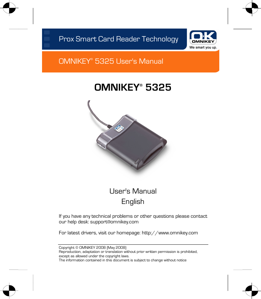 Prox Smart Card Reader Technology OMNIKEY® 5325 User&apos;s Manual  Copyright © OMNIKEY 2008 (May 2008) Reproduction, adaptation or translation without prior written permission is prohibited, except as allowed under the copyright laws. The information contained in this document is subject to change without notice  OMNIKEY® 5325    User&apos;s Manual English  If you have any technical problems or other questions please contact our help desk: support@omnikey.com  For latest drivers, visit our homepage: http://www.omnikey.com 