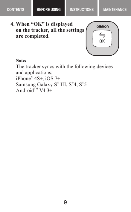 9MAINTENANCE CONTENTS BEFORE USING INSTRUCTIONS MAINTENANCEContents BEFORE USING InstructIons4. When “OK” is displayed  on the tracker, all the settings  are completed.Note:   The tracker syncs with the following devices and applications:  iPhone® 4S+, iOS 7+  Samsung Galaxy S® III, S®4, S®5 AndroidTM V4.3+