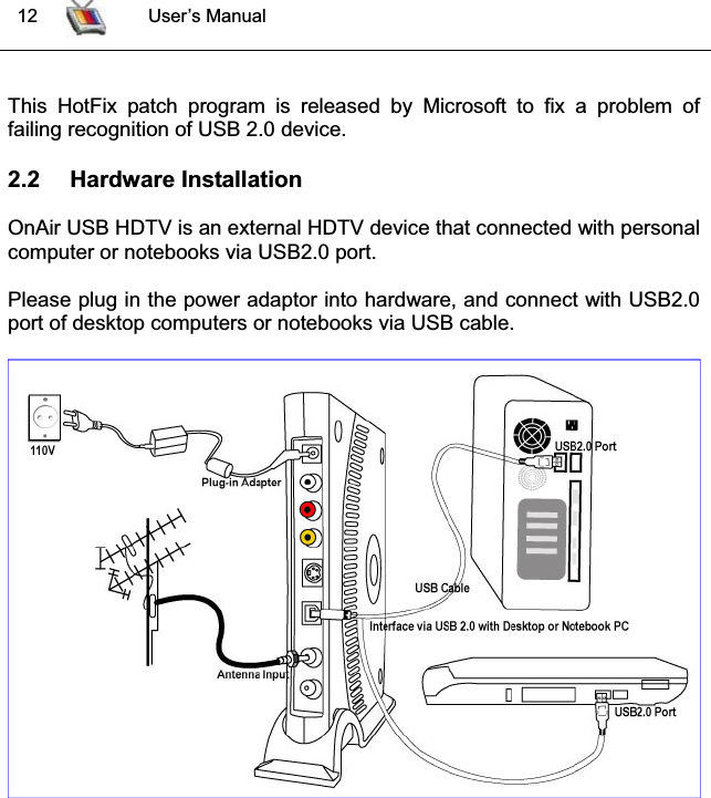  12 User’s ManualThis HotFix patch program is released by Microsoft to fix a problem offailing recognition of USB 2.0 device.2.2 Hardware InstallationOnAir USB HDTV is an external HDTV device that connected with personalcomputer or notebooks via USB2.0 port. Please plug in the power adaptor into hardware, and connect with USB2.0port of desktop computers or notebooks via USB cable.