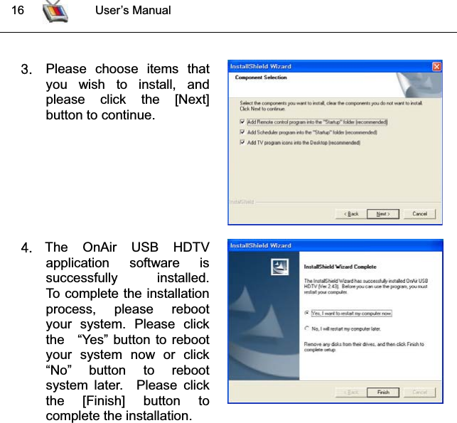  16 User’s ManualZUPlease choose items that you wish to install, andplease click the [Next]button to continue.[UThe OnAir USB HDTVapplication software issuccessfully   installed.To complete the installationprocess, please rebootyour system. Please clickthe “Yes” button to rebootyour system now or click“No” button to rebootsystem later.  Please clickthe [Finish] button tocomplete the installation.