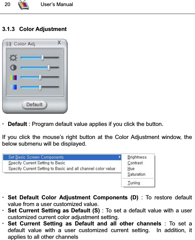  20 User’s Manual3.1.3 Color AdjustmentDefault : Program default value applies if you click the button.If you click the mouse’s right button at the Color Adjustment window, thebelow submenu will be displayed.Set Default Color Adjustment Components (D) : To restore defaultvalue from a user customized value. Set Current Setting as Default (S) : To set a default value with a user customized current color adjustment setting. Set Current Setting as Default and all other channels : To set a default value with a user customized current setting.  In addition, itapplies to all other channels