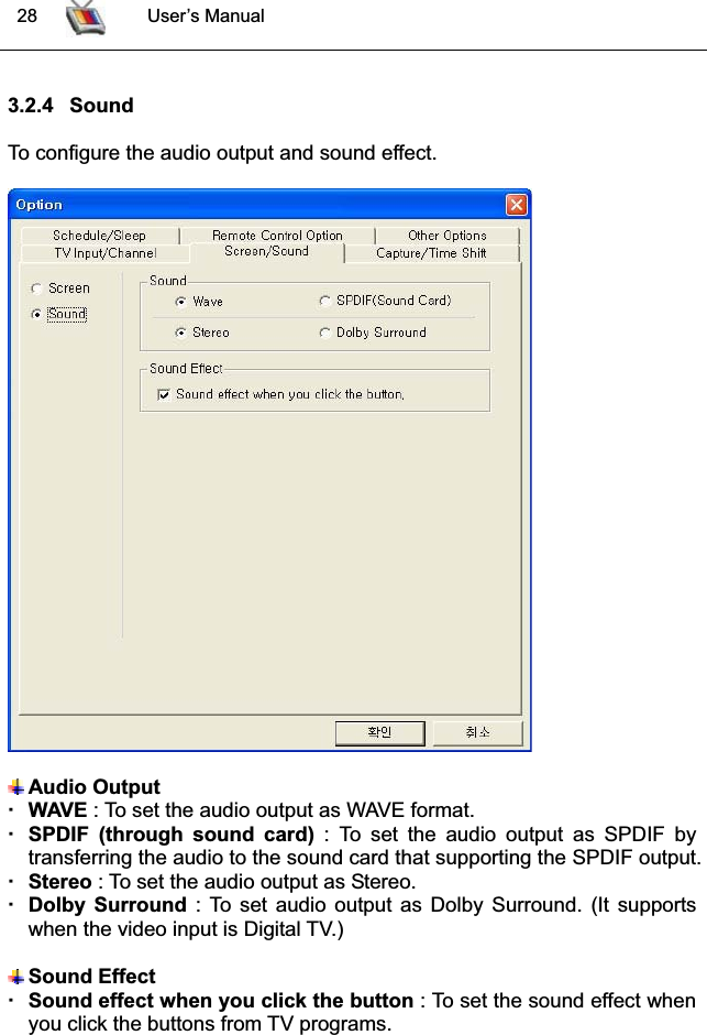  28 User’s Manual3.2.4 SoundTo configure the audio output and sound effect.Audio OutputWAVE : To set the audio output as WAVE format.SPDIF (through sound card) : To set the audio output as SPDIF bytransferring the audio to the sound card that supporting the SPDIF output. Stereo : To set the audio output as Stereo.Dolby Surround : To set audio output as Dolby Surround. (It supportswhen the video input is Digital TV.)Sound EffectSound effect when you click the button : To set the sound effect whenyou click the buttons from TV programs.