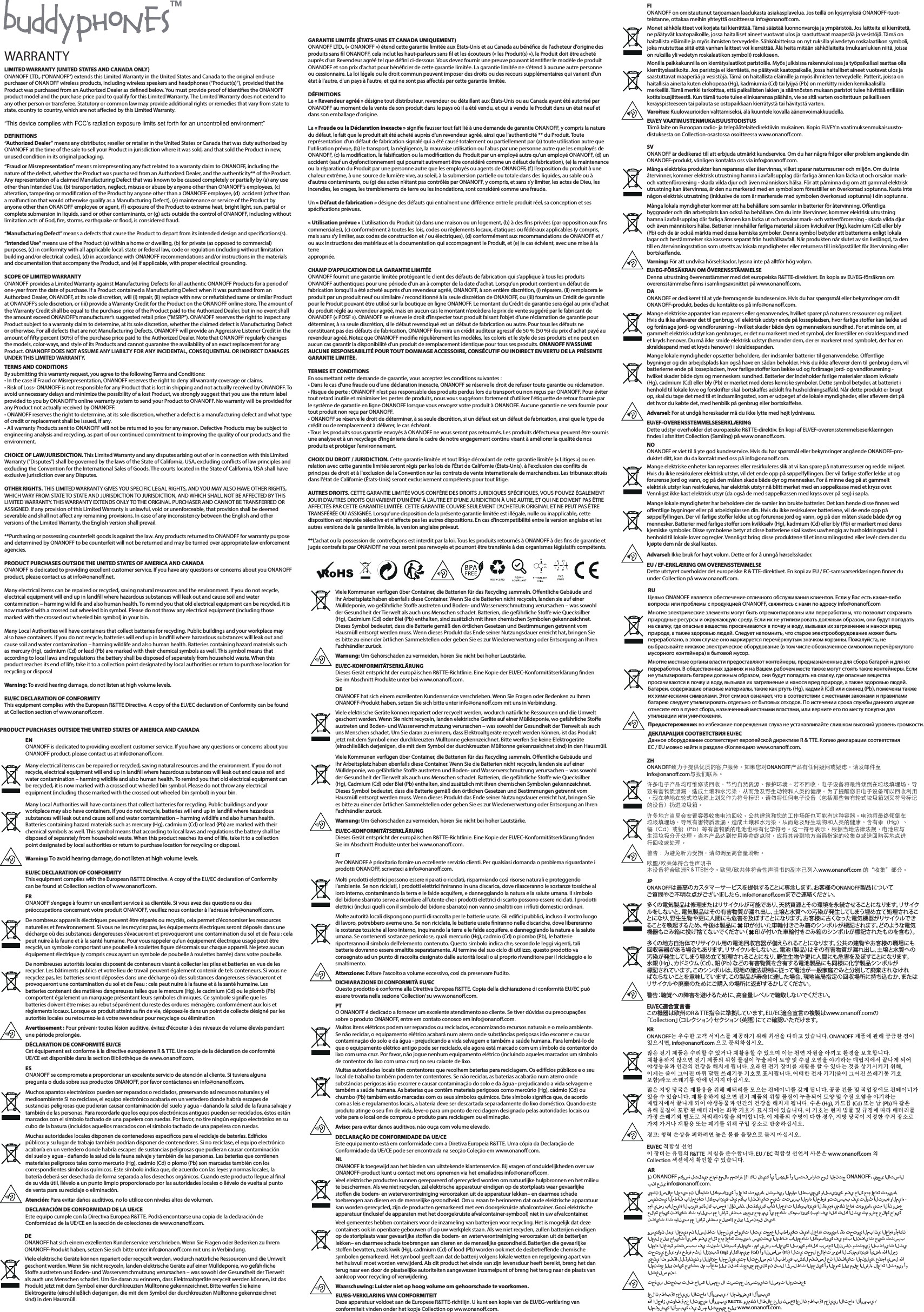 LIMITED WARRANTY (UNITED STATES AND CANADA ONLY)ONANOFF LTD., (&ldquo;ONANOFF&rdquo;) extends this Limited Warranty in the United States and Canada to the original end-use purchaser of ONANOFF wireless products, including wireless speakers and headphones (&ldquo;Product(s)&rdquo;), provided that the Product was purchased from an Authorized Dealer as dened below. You must provide proof of identies the ONANOFF product model and the purchase price paid to qualify for this Limited Warranty. The Limited Warranty does not extend to any other person or transferee. Statutory or common law may provide additional rights or remedies that vary from state to state, country to country, which are not aected by this Limited Warranty.DEFINITIONS&ldquo;Authorized Dealer&rdquo; means any distributor, reseller or retailer in the United States or Canada that was duty authorized by ONANOFF at the time of the sale to sell your Product in jurisdiction where it was sold, and that sold the Product in new, unused condition in its original packaging.&ldquo;Fraud or Misrepresentation&rdquo; means misrepresenting any fact related to a warranty claim to ONANOFF, including the nature of the defect, whether the Product was purchased from an Authorized Dealer, and the authenticity** of the Product. Any representation of a claimed Manufacturing Defect that was known to be caused completely or partially by (a) any use other than Intended Use, (b) transportation, neglect, misuse or abuse by anyone other than ONANOFF&rsquo;s employees, (c) alteration, tampering or modication of the Product by anyone other than a ONANOFF employee, (d)  accident (other than a malfunction that would otherwise qualify as a Manufacturing Defect), (e) maintenance or service of the Product by anyone other than ONANOFF employee or agent, (f) exposure of the Product to extreme heat, bright light, sun, partial or complete submersion in liquids, sand or other contaminants, or (g) acts outside the control of ONANOFF, including without limitation acts of God, re, storms, earthquake or ood, is considered fraud.&ldquo;Manufacturing Defect&rdquo; means a defects that cause the Product to depart from its intended design and specications(s).&ldquo;Intended Use&rdquo; means use of the Product (a) within a home or dwelling, (b) for private (as opposed to commercial) purposes, (c) in conformity with all applicable local, state or federal law, code or regulation (including without limitation building and/or electrical codes), (d) in accordance with ONANOFF recommendations and/or instructions in the materials and documentation that accompany the Product, and (e) if applicable, with proper electrical grounding.SCOPE OF LIMITED WARRANTYONANOFF provides a Limited Warranty against Manufacturing Defects for all authentic ONANOFF Products for a period of one-year from the date of purchase. If a Product contained a Manufacturing Defect when it was purchased from an Authorized Dealer, ONANOFF, at its sole discretion, will (i) repair, (ii) replace with new or refurbished same or similar Product at ONANOFF&rsquo;s sole discretion, or (iii) provide a Warranty Credit for the Product on the ONANOFF online store. The amount of the Warranty Credit shall be equal to the purchase price of the Product paid to the Authorized Dealer, but in no event shall the amount exceed ONANOFF&rsquo;s manufacturer&rsquo;s suggested retail price (&ldquo;MSRP&rdquo;). ONANOFF reserves the right to inspect any Product subject to a warranty claim to determine, at its sole discretion, whether the claimed defect is Manufacturing Defect or otherwise. For all defects that are not Manufacturing Defects, ONANOFF will provide an Aggressive Listener Credit in the amount of fty percent (50%) of the purchase price paid to the Authorized Dealer. Note that ONANOFF regularly changes the models, color-ways, and style of its Products and cannot guarantee the availability of an exact replacement for any Product. ONANOFF DOES NOT ASSUME ANY LIABILTY FOR ANY INCIDENTAL, CONSEQUENTIAL OR INDIRECT DAMAGES UNDER THIS LIMITED WARRANTY.TERMS AND CONDITIONSBy submitting this warranty request, you agree to the following Terms and Conditions:&bull; In the case if Fraud or Misrepresentation, ONANOFF reserves the right to deny all warranty coverage or claims.&bull; Risk of Loss- ONANOFF is not responsible for any Product that is lost in shipping and not actually received by ONANOFF. To avoid unnecessary delays and minimize the possibility of a lost Product, we strongly suggest that you use the return label provided to you by ONANOFF&rsquo;s online warranty system to send your Product to ONANOFF. No warranty will be provided for any Product not actually received by ONANOFF.&bull; ONANOFF reserves the right to determine, at its sole discretion, whether a defect is a manufacturing defect and what type of credit or replacement shall be issued, if any.&bull; All warranty Products sent to ONANOFF will not be returned to you for any reason. Defective Products may be subject to engineering analysis and recycling, as part of our continued commitment to improving the quality of our products and the environment. CHOICE OF LAW/JURISDICTION. This Limited Warranty and any disputes arising out of or in connection with this Limited Warranty (&ldquo;Disputes&rdquo;) shall be governed by the laws of the State of California, USA, excluding conicts of law principles and excluding the Convention for the International Sales of Goods. The courts located in the State of California, USA shall have exclusive jurisdiction over any Disputes.OTHER RIGHTS. THIS LIMITED WARRANTY GIVES YOU SPECIFIC LEGAL RIGHTS, AND YOU MAY ALSO HAVE OTHER RIGHTS, WHICH VARY FROM STATE TO STATE AND JURISDICTION TO JURISDICTION, AND WHICH SHALL NOT BE AFFECTED BY THIS LIMITED WARRANTY. THIS WARRANTY EXTENDS ONLY TO THE ORIGINAL PURCHASER AND CANNOT BE TRANSFERRED OR ASSIGNED. If any provision of this Limited Warranty is unlawful, void or unenforceable, that provision shall be deemed severable and shall not aect any remaining provisions. In case of any inconsistency between the English and other versions of the Limited Warranty, the English version shall prevail.**Purchasing or possessing counterfeit goods is against the law. Any products returned to ONANOFF for warranty purpose and determined by ONANOFF to be counterfeit will not be returned and may be turned over appropriate law enforcement agencies. PRODUCT PURCHASES OUTSIDE THE UNITED STATES OF AMERICA AND CANADAONANOFF is dedicated to providing excellent customer service. If you have any questions or concerns about you ONANOFF product, please contact us at info@onano.net.Many electrical items can be repaired or recycled, saving natural resources and the environment. If you do not recycle, electrical equipment will end up in landll where hazardous substances will leak out and cause soil and water contamination &ndash; harming wildlife and also human health. To remind you that old electrical equipment can be recycled, it is now marked with a crossed out wheeled bin symbol. Please do not throw any electrical equipment (including those marked with the crossed out wheeled bin symbol) in your bin.Many Local Authorities will have containers that collect batteries for recycling. Public buildings and your workplace may also have containers. If you do not recycle, batteries will end up in landll where hazardous substances will leak out and cause soil and water contamination &ndash; harming wildlife and also human health. Batteries containing hazard materials such as mercury (Hg), cadmium (Cd) or lead (Pb) are marked with their chemical symbols as well. This symbol means that according to local laws and regulations the battery shall be disposed of separately from household waste. When this product reaches its end of life, take it to a collection point designated by local authorities or return to purchase location for recycling or disposalWarning: To avoid hearing damage, do not listen at high volume levels.EU/EC DECLARATION OF CONFORMITYThis equipment complies with the European R&amp;TTE Directive. A copy of the EU/EC declaration of Conformity can be found at Collection section of www.onano.com. GARANTIE LIMIT&Eacute;E (&Eacute;TATS-UNIS ET CANADA UNIQUEMENT)ONANOFF LTD., (&laquo; ONANOFF &raquo;) &eacute;tend cette garantie limit&eacute;e aux &Eacute;tats-Unis et au Canada au b&eacute;n&eacute;ce de l'acheteur d'origine des produits sans l ONANOFF, cela inclut les haut-parleurs sans l et les &eacute;couteurs (&laquo; les Produit(s) &raquo;), le Produit doit &ecirc;tre achet&eacute; aupr&egrave;s d'un Revendeur agr&eacute;&eacute; tel que d&eacute;ni ci-dessous. Vous devez fournir une preuve pouvant identier le mod&egrave;le de produit ONANOFF et son prix d'achat pour b&eacute;n&eacute;cier de cette garantie limit&eacute;e. La garantie limit&eacute;e ne s'&eacute;tend &agrave; aucune autre personne ou cessionnaire. La loi l&eacute;gale ou le droit commun peuvent imposer des droits ou des recours suppl&eacute;mentaires qui varient d'un &eacute;tat &agrave; l'autre, d'un pays &agrave; l'autre, et qui ne sont pas aect&eacute;s par cette garantie limit&eacute;e.D&Eacute;FINITIONSLe &laquo; Revendeur agr&eacute;&eacute; &raquo; d&eacute;signe tout distributeur, revendeur ou d&eacute;taillant aux &Eacute;tats-Unis ou au Canada ayant &eacute;t&eacute; autoris&eacute; par ONANOFF au moment de la vente de son produit dans le pays o&ugrave; il a &eacute;t&eacute; vendu, et qui a vendu le Produit dans un &eacute;tat neuf et dans son emballage d'origine.La &laquo; Fraude ou la D&eacute;claration inexacte &raquo; signie fausser tout fait li&eacute; &agrave; une demande de garantie ONANOFF, y compris la nature du d&eacute;faut, le fait que le produit ait &eacute;t&eacute; achet&eacute; aupr&egrave;s d'un revendeur agr&eacute;&eacute;, ainsi que l'authenticit&eacute; ** du Produit. Toute repr&eacute;sentation d'un d&eacute;faut de fabrication signal&eacute; qui a &eacute;t&eacute; caus&eacute; totalement ou partiellement par (a) toute utilisation autre que l'utilisation pr&eacute;vue, (b) le transport, la n&eacute;gligence, la mauvaise utilisation ou l'abus par une personne autre que les employ&eacute;s de ONANOFF, (c) la modication, la falsication ou la modication du Produit par un employ&eacute; autre qu'un employ&eacute; ONANOFF, (d) un accident (sauf un dysfonctionnement qui pourrait autrement &ecirc;tre consid&eacute;r&eacute; comme un d&eacute;faut de fabrication), (e) la maintenance ou la r&eacute;paration du Produit par une personne autre que les employ&eacute;s ou agents de ONANOFF, (f ) l&rsquo;exposition du produit &agrave; une chaleur extr&ecirc;me, &agrave; une source de lumi&egrave;re vive, au soleil, &agrave; la submersion partielle ou totale dans des liquides, au sable ou &agrave; d'autres contaminants, ou (g) des actes n'&eacute;tant pas contr&ocirc;l&eacute;s par ONANOFF, y compris, et sans s&rsquo;y limiter, les actes de Dieu, les incendies, les orages, les tremblements de terre ou les inondations, sont consid&eacute;r&eacute; comme une fraude.Un &laquo; D&eacute;faut de fabrication &raquo; d&eacute;signe des d&eacute;fauts qui entra&icirc;nent une di&eacute;rence entre le produit r&eacute;el, sa conception et ses sp&eacute;cications pr&eacute;vues.&laquo; Utilisation pr&eacute;vue &raquo; L&rsquo;utilisation du Produit (a) dans une maison ou un logement, (b) &agrave; des ns priv&eacute;es (par opposition aux ns commerciales), (c) conform&eacute;ment &agrave; toutes les lois, codes ou r&egrave;glements locaux, &eacute;tatiques ou f&eacute;d&eacute;raux applicables (y compris, mais sans s'y limiter, aux codes de construction et / ou &eacute;lectriques), (d) conform&eacute;ment aux recommandations de ONANOFF et / ou aux instructions des mat&eacute;riaux et la documentation qui accompagnent le Produit, et (e) le cas &eacute;ch&eacute;ant, avec une mise &agrave; la terre  appropri&eacute;e.CHAMP D'APPLICATION DE LA GARANTIE LIMIT&Eacute;EONANOFF fournit une garantie limit&eacute;e prot&eacute;geant le client des d&eacute;fauts de fabrication qui s&rsquo;applique &agrave; tous les produits ONANOFF authentiques pour une p&eacute;riode d'un an &agrave; compter de la date d'achat. Lorsqu&rsquo;un produit contient un d&eacute;faut de fabrication lorsqu'il a &eacute;t&eacute; achet&eacute; aupr&egrave;s d'un revendeur agr&eacute;&eacute;, ONANOFF, &agrave; son enti&egrave;re discr&eacute;tion, (i) r&eacute;parera, (ii) remplacera le produit par un produit neuf ou similaire / reconditionn&eacute; &agrave; la seule discr&eacute;tion de ONANOFF, ou (iii) fournira un Cr&eacute;dit de garantie pour le Produit pouvant &ecirc;tre utilis&eacute; sur la boutique en ligne ONANOFF. Le montant du Cr&eacute;dit de garantie sera &eacute;gal au prix d'achat du produit r&eacute;gl&eacute; au revendeur agr&eacute;&eacute;, mais en aucun cas le montant n&rsquo;exc&egrave;dera le prix de vente sugg&eacute;r&eacute; par le fabricant de ONANOFF (&laquo; PDSF &raquo;). ONANOFF se r&eacute;serve le droit d'inspecter tout produit faisant l&rsquo;objet d&rsquo;une r&eacute;clamation de garantie pour d&eacute;terminer, &agrave; sa seule discr&eacute;tion, si le d&eacute;faut revendiqu&eacute; est un d&eacute;faut de fabrication ou autre. Pour tous les d&eacute;fauts ne constituant pas des d&eacute;fauts de fabrication, ONANOFF fournira un cr&eacute;dit auditeur agressif de 50 % (50 %) du prix d'achat pay&eacute; au revendeur agr&eacute;&eacute;. Notez que ONANOFF modie r&eacute;guli&egrave;rement les mod&egrave;les, les coloris et le style de ses produits et ne peut en aucun cas garantir la disponibilit&eacute; d'un produit de remplacement identique pour tous ses produits. ONANOFF N'ASSUME AUCUNE RESPONSABILIT&Eacute; POUR TOUT DOMMAGE ACCESSOIRE, CONS&Eacute;CUTIF OU INDIRECT EN VERTU DE LA PR&Eacute;SENTE GARANTIE LIMIT&Eacute;E.TERMES ET CONDITIONSEn soumettant cette demande de garantie, vous acceptez les conditions suivantes :&bull; Dans le cas d'une fraude ou d'une d&eacute;claration inexacte, ONANOFF se r&eacute;serve le droit de refuser toute garantie ou r&eacute;clamation.&bull; Risque de perte : ONANOFF n'est pas responsable des produits perdus lors du transport ou non re&ccedil;us par ONANOFF. Pour &eacute;viter tout retard inutile et minimiser les pertes de produits, nous vous sugg&eacute;rons fortement d'utiliser l'&eacute;tiquette de retour fournie par le syst&egrave;me de garantie en ligne ONANOFF lorsque vous envoyez votre produit &agrave; ONANOFF. Aucune garantie ne sera fournie pour tout produit non re&ccedil;u par ONANOFF.&bull; ONANOFF se r&eacute;serve le droit de d&eacute;terminer, &agrave; sa seule discr&eacute;tion, si un d&eacute;faut est un d&eacute;faut de fabrication, ainsi que le type de cr&eacute;dit ou de remplacement &agrave; d&eacute;livrer, le cas &eacute;ch&eacute;ant.&bull; Tous les produits sous garantie envoy&eacute;s &agrave; ONANOFF ne vous seront pas retourn&eacute;s. Les produits d&eacute;fectueux peuvent &ecirc;tre soumis une analyse et &agrave; un recyclage d'ing&eacute;nierie dans le cadre de notre engagement continu visant &agrave; am&eacute;liorer la qualit&eacute; de nos produits et prot&eacute;ger l&rsquo;environnement. CHOIX DU DROIT / JURIDICTION. Cette garantie limit&eacute;e et tout litige d&eacute;coulant de cette garantie limit&eacute;e (&laquo; Litiges &raquo;) ou en relation avec cette garantie limit&eacute;e seront r&eacute;gis par les lois de l'&Eacute;tat de Californie (&Eacute;tats-Unis), &agrave; l'exclusion des conits de principes de droit et &agrave; l'exclusion de la Convention sur les contrats de vente internationale de marchandises. Les tribunaux situ&eacute;s dans l'&eacute;tat de Californie (&Eacute;tats-Unis) seront exclusivement comp&eacute;tents pour tout litige.AUTRES DROITS. CETTE GARANTIE LIMIT&Eacute;E VOUS CONF&Egrave;RE DES DROITS JURIDIQUES SP&Eacute;CIFIQUES, VOUS POUVEZ &Eacute;GALEMENT JOUIR D'AUTRES DROITS QUI VARIENT D'UN &Eacute;TAT &Agrave; L'AUTRE ET D&rsquo;UNE JURIDICTION &Agrave; UNE AUTRE, ET QUI NE DOIVENT PAS &Ecirc;TRE AFFECT&Eacute;S PAR CETTE GARANTIE LIMIT&Eacute;E. CETTE GARANTIE COUVRE SEULEMENT L'ACHETEUR ORIGINAL ET NE PEUT PAS &Ecirc;TRE TRANSF&Eacute;R&Eacute;E OU ASSIGN&Eacute;E. Lorsqu&rsquo;une disposition de la pr&eacute;sente garantie limit&eacute;e est ill&eacute;gale, nulle ou inapplicable, cette disposition est r&eacute;put&eacute;e s&eacute;lective et n'aecte pas les autres dispositions. En cas d'incompatibilit&eacute; entre la version anglaise et les autres versions de la garantie limit&eacute;e, la version anglaise pr&eacute;vaut.**L'achat ou la possession de contrefa&ccedil;ons est interdit par la loi. Tous les produits retourn&eacute;s &agrave; ONANOFF &agrave; des ns de garantie et jug&eacute;s contrefaits par ONANOFF ne vous seront pas renvoy&eacute;s et pourront &ecirc;tre transf&eacute;r&eacute;s &agrave; des organismes l&eacute;gislatifs comp&eacute;tents. WARRANTYENONANOFF is dedicated to providing excellent customer service. If you have any questions or concerns about you ONANOFF product, please contact us at info@onano.com.Many electrical items can be repaired or recycled, saving natural resources and the environment. If you do not recycle, electrical equipment will end up in landll where hazardous substances will leak out and cause soil and water contamination &ndash; harming wildlife and also human health. To remind you that old electrical equipment can be recycled, it is now marked with a crossed out wheeled bin symbol. Please do not throw any electrical equipment (including those marked with the crossed out wheeled bin symbol) in your bin.Many Local Authorities will have containers that collect batteries for recycling. Public buildings and your workplace may also have containers. If you do not recycle, batteries will end up in landll where hazardous substances will leak out and cause soil and water contamination &ndash; harming wildlife and also human health. Batteries containing hazard materials such as mercury (Hg), cadmium (Cd) or lead (Pb) are marked with their chemical symbols as well. This symbol means that according to local laws and regulations the battery shall be disposed of separately from household waste. When this product reaches its end of life, take it to a collection point designated by local authorities or return to purchase location for recycling or disposal.Warning: To avoid hearing damage, do not listen at high volume levels.EU/EC DECLARATION OF CONFORMITYThis equipment complies with the European R&amp;TTE Directive. A copy of the EU/EC declaration of Conformity can be found at Collection section of www.onano.com. ITPer ONANOFF &egrave; prioritario fornire un eccellente servizio clienti. Per qualsiasi domanda o problema riguardante i prodotti ONANOFF, scriveteci a info@onano.com.Molti prodotti elettrici possono essere riparati o riciclati, risparmiando cos&igrave; risorse naturali e proteggendo l&rsquo;ambiente. Se non riciclati, i prodotti elettrici niranno in una discarica, dove rilasceranno le sostanze tossiche al loro interno, contaminando la terra e le falde acquifere, e danneggiando la natura e la salute umana. Il simbolo del bidone sbarrato serve a ricordare all&rsquo;utente che i prodotti elettrici di scarto possono essere riciclati. I prodotti elettrici (inclusi quelli con il simbolo del bidone sbarrato) non vanno smaltiti con i riuti domestici ordinari.Molte autorit&agrave; locali dispongono punti di raccolta per le batterie usate. Gli edici pubblici, incluso il vostro luogo di lavoro, potrebbero averne uno. Se non riciclate, le batterie usate niranno nelle discariche, dove libereranno le sostanze tossiche al loro interno, inquinando la terra e le falde acquifere, e danneggiando la natura e la salute umana. Se contenenti sostanze pericolose, quali mercurio (Hg), cadmio (Cd) o piombo (Pb), le batterie riporteranno il simbolo dell&rsquo;elemento contenuto. Questo simbolo indica che, secondo le leggi vigenti, tali batterie dovranno essere smaltite separatamente. Al termine del suo ciclo di utilizzo, questo prodotto va consegnato ad un punto di raccolta designato dalle autorit&agrave; locali o al proprio rivenditore per il riciclaggio e lo smaltimento.Attenzione: Evitare l&rsquo;ascolto a volume eccessivo, cos&igrave; da preservare l&rsquo;udito.DICHIARAZIONE DI CONFORMIT&Agrave; EU/ECQuesto prodotto &egrave; conforme alla Direttiva Europea R&amp;TTE. Copia della dichiarazione di conformit&agrave; EU/EC pu&ograve; essere trovata nella sezione &lsquo;Collection&rsquo; su www.onano.com. SVONANOFF &auml;r dedikerad till att erbjuda utm&auml;rkt kundservice. Om du har n&aring;gra fr&aring;gor eller problem ang&aring;ende din ONANOFF-produkt, v&auml;nligen kontakta oss via info@onano.com.M&aring;nga elektriska produkter kan repareras eller &aring;tervinnas, vilket sparar naturresurser och milj&ouml;n. Om du inte &aring;tervinner, kommer elektrisk utrustning hamna i avfallsupplag d&auml;r farliga &auml;mnen kan l&auml;cka ut och orsakar mark- och vattenf&ouml;rorening - skada vilda djur och &auml;ven m&auml;nniskors h&auml;lsa. F&ouml;r att p&aring;minna dig om att gammal elektrisk utrustning kan &aring;tervinnas, &auml;r den nu markerad med en symbol som f&ouml;rest&auml;ller en &ouml;verkorsad soptunna. Kasta inte n&aring;gon elektrisk utrustning (inklusive de som &auml;r markerade med symbolen &ouml;verkorsad soptunna) i din soptunna.M&aring;nga lokala myndigheter kommer att ha beh&aring;llare som samlar in batterier f&ouml;r &aring;tervinning. Oentliga byggnader och din arbetsplats kan ocks&aring; ha beh&aring;llare. Om du inte &aring;tervinner, kommer elektrisk utrustning hamna i avfallsupplag d&auml;r farliga &auml;mnen kan l&auml;cka ut och orsakar mark- och vattenf&ouml;rorening - skada vilda djur och &auml;ven m&auml;nniskors h&auml;lsa. Batterier inneh&aring;ller farliga material s&aring;som kvicksilver (Hg), kadmium (Cd) eller bly (Pb) och de &auml;r ocks&aring; m&auml;rkta med dessa kemiska symboler. Denna symbol betyder att batterierna enligt lokala lagar och best&auml;mmelser ska kasseras separat fr&aring;n hush&aring;llsavfall. N&auml;r produkten n&aring;r slutet av sin livsl&auml;ngd, ta den till en &aring;tervinningsstation som utsetts av lokala myndigheter eller returnera till ink&ouml;psst&auml;llet f&ouml;r &aring;tervinning eller bortskaande.Varning: F&ouml;r att undvika h&ouml;rselskador, lyssna inte p&aring; alltf&ouml;r h&ouml;g volym.EU/EG-F&Ouml;RS&Auml;KRAN OM &Ouml;VERENSST&Auml;MMELSEDenna utrustning &ouml;verensst&auml;mmer med det europeiska R&amp;TTE-direktivet. En kopia av EU/EG-f&ouml;rs&auml;kran om &ouml;verensst&auml;mmelse nns i samlingsavsnittet p&aring; www.onano.com. PTO ONANOFF &eacute; dedicado a fornecer um excelente atendimento ao cliente. Se tiver d&uacute;vidas ou preocupa&ccedil;&otilde;es sobre o produto ONANOFF, entre em contato conosco em info@onano.com.Muitos itens el&eacute;tricos podem ser reparados ou reciclados, economizando recursos naturais e o meio ambiente. Se n&atilde;o reciclar, o equipamento el&eacute;trico acabar&aacute; num aterro onde subst&acirc;ncias perigosas ir&atilde;o escorrer e causar contamina&ccedil;&atilde;o do solo e da &aacute;gua - prejudicando a vida selvagem e tamb&eacute;m a sa&uacute;de humana. Para lembr&aacute;-lo de que o equipamento el&eacute;trico antigo pode ser reciclado, ele agora est&aacute; marcado com um s&iacute;mbolo de contentor do lixo com uma cruz. Por favor, n&atilde;o jogue nenhum equipamento el&eacute;trico (incluindo aqueles marcados um s&iacute;mbolo de contentor do lixo com uma cruz) no seu caixote de lixo.Muitas autoridades locais t&ecirc;m contentores que recolhem baterias para reciclagem. Os edif&iacute;cios p&uacute;blicos e o seu local de trabalho tamb&eacute;m podem ter contentores. Se n&atilde;o reciclar, as baterias acabar&atilde;o num aterro onde subst&acirc;ncias perigosas ir&atilde;o escorrer e causar contamina&ccedil;&atilde;o do solo e da &aacute;gua - prejudicando a vida selvagem e tamb&eacute;m a sa&uacute;de humana. As baterias que cont&ecirc;m materiais perigosos como merc&uacute;rio (Hg), c&aacute;dmio (Cd) ou chumbo (Pb) tamb&eacute;m est&atilde;o marcadas com os seus s&iacute;mbolos qu&iacute;micos. Este s&iacute;mbolo signica que, de acordo com as leis e regulamentos locais, a bateria deve ser descartada separadamente do lixo dom&eacute;stico. Quando este produto atinge o seu m de vida, leve-o para um ponto de reciclagem designado pelas autoridades locais ou volte para o local onde comprou o produto para reciclagem ou elimina&ccedil;&atilde;o.Aviso: para evitar danos auditivos, n&atilde;o ou&ccedil;a com volume elevado.DECLARA&Ccedil;&Atilde;O DE CONFORMIDADE DA UE/CEEste equipamento est&aacute; em conformidade com a Diretiva Europeia R&amp;TTE. Uma c&oacute;pia da Declara&ccedil;&atilde;o de Conformidade da UE/CE pode ser encontrada na sec&ccedil;&atilde;o Cole&ccedil;&atilde;o em www.onano.com.DAONANOFF er dedikeret til at yde fremragende kundeservice. Hvis du har sp&oslash;rgsm&aring;l eller bekymringer om dit ONANOFF-produkt, bedes du kontakte os p&aring; info@onano.com.Mange elektriske apparater kan repareres eller genanvendes, hvilket sparer p&aring; naturens ressourcer og milj&oslash;et. Hvis du ikke aeverer det til genbrug, vil elektrisk udstyr ende p&aring; lossepladsen, hvor farlige stoer kan l&aelig;kke ud og for&aring;rsage jord- og vandforurening - hvilket skader b&aring;de dyrs og menneskers sundhed. For at minde om, at gammelt elektrisk udstyr kan genbruges, er det nu markeret med et symbol, der forestiller en skraldespand med et kryds henover. Du m&aring; ikke smide elektrisk udstyr (herunder dem, der er markeret med symbolet, der har en skraldespand med et kryds henover) i skraldespanden.Mange lokale myndigheder ops&aelig;tter beholdere, der indsamler batterier til genanvendelse. Oentlige bygninger og din arbejdsplads kan ogs&aring; have en s&aring;dan beholder. Hvis du ikke aeverer dem til genbrug dem, vil batterierne ende p&aring; lossepladsen, hvor farlige stoer kan l&aelig;kke ud og for&aring;rsage jord- og vandforurening - hvilket skader b&aring;de dyrs og menneskers sundhed. Batterier der indeholder farlige materialer s&aring;som kviks&oslash;lv (Hg), cadmium (Cd) eller bly (Pb) er m&aelig;rket med deres kemiske symboler. Dette symbol betyder, at batteriet i henhold til lokale love og forskrifter skal bortskaes adskilt fra husholdningsaald. N&aring;r dette produkt er brugt op, skal du tage det med til et indsamlingssted, som er udpeget af de lokale myndigheder, eller aevere det p&aring; det hvor du k&oslash;bte det, med henblik p&aring; genbrug eller bortskaelse.Advarsel: For at undg&aring; h&oslash;reskader m&aring; du ikke lytte med h&oslash;jt lydniveau.EU/EF-OVERENSSTEMMELSESERKL&AElig;RINGDette udstyr overholder det europ&aelig;iske R&amp;TTE-direktiv. En kopi af EU/EF-overensstemmelseserkl&aelig;ringen ndes i afsnittet Collection (Samling) p&aring; www.onano.com.RUЦелью ONANOFF является обеспечение отличного обслуживания клиентов. Если у Вас есть какие-либо вопросы или проблемы с продукцией ONANOFF, свяжитесь с нами по адресу info@onano.comМногие электрические элементы могут быть отремонтированы или переработаны, что позволит сохранить природные ресурсы и окружающую среду. Если их не утилизировать должным образом, они будут попадать на свалку, где опасные вещества просачиваются в почву и воду, вызывая их загрязнение и нанося вред природе, а также здоровью людей. Следует напомнить, что старое электрооборудование может быть переработано, в этом случае оно маркируется перечёркнутым значком корзины. Пожалуйста, не выбрасывайте никакое электрическое оборудование (в том числе обозначенное символом перечёркнутого мусорного контейнера) в бытовой мусор.Многие местные органы власти предоставляют контейнеры, предназначенные для сбора батарей и для их переработки. В общественных зданиях и на Вашем рабочем месте также могут стоять такие контейнеры. Если не утилизировать батареи должным образом, они будут попадать на свалку, где опасные вещества просачиваются в почву и воду, вызывая их загрязнение и нанося вред природе, а также здоровью людей. Батареи, содержащие опасные материалы, такие как ртуть (Hg), кадмий (Cd) или свинец (Pb), помечены также их химическими символами. Этот символ означает, что в соответствии с местными законами и правилами батарею следует утилизировать отдельно от бытовых отходов. По истечении срока службы данного изделия отнесите его в пункт сбора, назначенный местными властями, или верните его по месту покупки для утилизации или уничтожения.Предостережение: во избежание повреждения слуха не устанавливайте слишком высокий уровень громкости.ДЕКЛАРАЦИЯ СООТВЕТСТВИЯ EU/EC Данное оборудование соответствует европейской директиве R &amp; TTE. Копию декларации соответствия ЕС / ЕU можно найти в разделе &laquo;Коллекция&raquo; www.onano.com. NOONANOFF er viet til &aring; yte god kundeservice. Hvis du har sp&oslash;rsm&aring;l eller bekymringer ang&aring;ende ONANOFF-pro-duktet ditt, kan du da kontakt med oss p&aring; info@onano.com.Mange elektriske enheter kan repareres eller resirkuleres slik at vi kan spare p&aring; naturressurser og redde milj&oslash;et. Hvis du ikke resirkulerer elektrisk utstyr, vil det ende opp p&aring; s&oslash;ppelfyllingen. Der vil farlige stoer lekke ut og forurense jord og vann, og p&aring; den m&aring;ten skade b&aring;de dyr og mennesker. For &aring; minne deg p&aring; at gammelt elektrisk utstyr kan resirkuleres, har elektrisk utstyr n&aring; blitt merket med en s&oslash;ppelkasse med et kryss over. Vennligst ikke kast elektrisk utsyr (da ogs&aring; de med s&oslash;ppelkassen med kryss over p&aring; seg) i s&oslash;pla.Mange lokale myndigheter har beholdere der de samler inn brukte batterier. Det kan hende disse nnes ved oentlige bygninger eller p&aring; arbeidsplassen din. Hvis du ikke resirkulerer batteriene, vil de ende opp p&aring; s&oslash;ppelfyllingen. Der vil farlige stoer lekke ut og forurense jord og vann, og p&aring; den m&aring;ten skade b&aring;de dyr og mennesker. Batterier med farlige stoer som kvikks&oslash;lv (Hg), kadmium (Cd) eller bly (Pb) er markert med deres kjemiske symboler. Disse symbolene betyr at disse batteriene skal kastes uavhengig av husholdningsavfall i henhold til lokale lover og regler. Vennligst bring disse produktene til et innsamlingssted eller lev&eacute;r dem der du kj&oslash;pte dem n&aring;r de skal kastes.Advarsel: Ikke bruk for h&oslash;yt volum. Dette er for &aring; unng&aring; h&oslash;rselsskader.EU / EF-ERKL&AElig;RING OM OVERENSSTEMMELSEDette utstyret overholder det europeiske R &amp; TTE-direktivet. En kopi av EU / EC-samsvarserkl&aelig;ringen nner du under Collection p&aring; www.onano.com. NLONANOFF is toegewijd aan het bieden van uitstekende klantenservice. Bij vragen of onduidelijkheden over uw ONANOFF-product kunt u contact met ons opnemen via het emailadres info@onano.com.Veel elektrische producten kunnen gerepareerd of gerecycled worden om natuurlijke hulpbronnen en het milieu te beschermen. Als we niet recyclen, zal elektrische apparatuur eindigen op de stortplaats waar gevaarlijke stoen die bodem- en waterverontreiniging veroorzaken uit de apparatuur lekken&ndash; en daarmee schade toebrengen aan dieren en de menselijke gezondheid. Om u eraan te herinneren dat oude elektrische apparatuur kan worden gerecycled, zijn de producten gemarkeerd met een doorgekruiste afvalcontainer. Gooi elektrische apparatuur (inclusief de apparaten met het doorgekruiste afvalcontainer-symbool) niet in uw afvalcontainer.Veel gemeentes hebben containers voor de inzameling van batterijen voor recycling. Het is mogelijk dat deze containers ook in openbare gebouwen of op uw werkplek staan. Als we niet recyclen, zullen batterijen eindigen op de stortplaats waar gevaarlijke stoen die bodem- en waterverontreiniging veroorzaken uit de batterijen lekken&ndash; en daarmee schade toebrengen aan dieren en de menselijke gezondheid. Batterijen die gevaarlijke stoen bevatten, zoals kwik (Hg), cadmium (Cd) of lood (Pb) worden ook met de desbetreende chemische symbolen gemarkeerd. Het symbool geeft aan dat de batterij volgens lokale wetten en regelgeving apart van het huisvuil moet worden verwijderd. Als dit product het einde van zijn levensduur heeft bereikt, breng het dan terug naar een door de plaatselijke autoriteiten aangewezen inzamelpunt of breng het terug naar de plaats van aankoop voor recycling of verwijdering.Waarschuwing: Luister niet op hoog volume om gehoorschade te voorkomen.EU/EG-VERKLARING VAN CONFORMITEITDeze apparatuur voldoet aan de Europese R&amp;TTE-richtlijn. U kunt een kopie van de EU/EG-verklaring van conformiteit vinden onder het kopje Collection op www.onano.com. FIONANOFF on omistautunut tarjoamaan laadukasta asiakasplavelua. Jos teill&auml; on kysymyksi&auml; ONANOFF-tuot-teistanne, ottakaa meihin yhteytt&auml; osoitteessa info@onano.com.Monet s&auml;hk&ouml;laitteet voi korjata tai kierr&auml;tt&auml;&auml;. T&auml;m&auml; s&auml;&auml;st&auml;&auml; luonnonvaroja ja ymp&auml;rist&ouml;&auml;. Jos laitteita ei kierr&auml;tet&auml;, ne p&auml;&auml;tyv&auml;t kaatopaikoille, jossa haitalliset aineet vuotavat ulos ja saastuttavat maaper&auml;&auml; ja vesist&ouml;j&auml;. T&auml;m&auml; on haitallista el&auml;imille ja my&ouml;s ihmisten terveydelle. S&auml;hk&ouml;laitteissa on nyt ruksilla ylivedetyn roskalaatikon symboli, joka muistuttaa siit&auml; ett&auml; vanhan laitteet voi kierr&auml;tt&auml;&auml;. &Auml;l&auml; heit&auml; mit&auml;&auml;n s&auml;hk&ouml;laiteita (mukaanlukien niit&auml;, joissa on ruksilla yli vedetyn roskalaatikon symboli) roskikseen.Monilla paikkakunnilla on kierr&auml;tyslaatikot paristoille. My&ouml;s julkisissa rakennuksisssa ja ty&ouml;paikallasi saattaa olla kierr&auml;tyslaatikoita. Jos paristoja ei kierr&auml;tet&auml;, ne p&auml;&auml;tyv&auml;t kaatopaikalle, jossa haitalliset aineet vuotavat ulos ja saastuttavat maaper&auml;&auml; ja vesist&ouml;j&auml;. T&auml;m&auml; on haitallista el&auml;imille ja my&ouml;s ihmisten terveydelle. Patterit, joissa on haitallisia aineita kuten elohopeaa (Hg), kadmiumia (Cd) tai lyijy&auml; (Pb) on merkitty niiden kemikaalisilla merkeill&auml;. T&auml;m&auml; merkki tarkoittaa, ett&auml; paikallisten lakien ja s&auml;&auml;nn&ouml;sten mukaan paristot tulee h&auml;vitt&auml;&auml; erill&auml;&auml;n kotitalousj&auml;tteest&auml;. Kun t&auml;m&auml; tuote tulee elinkaarensa p&auml;&auml;h&auml;n, vie se sit&auml; varten osoitettuun paikalliseen ker&auml;yspisteeseen tai palauta se ostopaikkaan kierr&auml;tyst&auml; tai h&auml;vityst&auml; varten. Varoitus: Kuulovaurioiden v&auml;ltt&auml;miseksi, &auml;l&auml; kuuntele kovalla &auml;&auml;nenvoimakkuudella.EU/EY VAATIMUSTENMUKAISUUSTODISTUST&auml;m&auml; laite on Euroopan radio- ja telep&auml;&auml;telaitedirektiivin mukainen. Kopio EU/EY:n vaatimuksenmukaisuusto-distuksesta on Collection-osastossa osoitteessa www.onano.com. FRONANOFF s&rsquo;engage &agrave; fournir un excellent service &agrave; sa client&egrave;le. Si vous avez des questions ou des pr&eacute;occupations concernant votre produit ONANOFF, veuillez nous contacter &agrave; l&rsquo;adresse info@onano.com.De nombreux appareils &eacute;lectriques peuvent &ecirc;tre r&eacute;par&eacute;s ou recycl&eacute;s, cela permet d'&eacute;conomiser les ressources naturelles et l'environnement. Si vous ne les recyclez pas, les &eacute;quipements &eacute;lectriques seront d&eacute;pos&eacute;s dans une d&eacute;charge o&ugrave; des substances dangereuses s&rsquo;&eacute;vacueront et provoqueront une contamination du sol et de l'eau : cela peut nuire &agrave; la faune et &agrave; la sant&eacute; humaine. Pour vous rappeler qu&rsquo;un &eacute;quipement &eacute;lectrique usag&eacute; peut &ecirc;tre recycl&eacute;, un symbole comportant une poubelle &agrave; roulettes gure d&eacute;sormais sur chaque appareil. Ne jetez aucun &eacute;quipement &eacute;lectrique (y compris ceux ayant un symbole de poubelle &agrave; roulettes barr&eacute;e) dans votre poubelle.De nombreuses autorit&eacute;s locales disposent de conteneurs visant &agrave; collecter les piles et batteries en vue de les recycler. Les b&acirc;timents publics et votre lieu de travail peuvent &eacute;galement contenir de tels conteneurs. Si vous ne recyclez pas, les batteries seront d&eacute;pos&eacute;es dans une d&eacute;charge o&ugrave; des substances dangereuses s&rsquo;&eacute;vacueront et provoqueront une contamination du sol et de l'eau : cela peut nuire &agrave; la faune et &agrave; la sant&eacute; humaine. Les batteries contenant des mati&egrave;res dangereuses telles que le mercure (Hg), le cadmium (Cd) ou le plomb (Pb) comportent &eacute;galement un marquage pr&eacute;sentant leurs symboles chimiques. Ce symbole signie que les batteries doivent &ecirc;tre mises au rebut s&eacute;par&eacute;ment du reste des ordures m&eacute;nag&egrave;re, conform&eacute;ment aux lois et r&egrave;glements locaux. Lorsque ce produit atteint sa n de vie, d&eacute;posez-le dans un point de collecte d&eacute;sign&eacute; par les autorit&eacute;s locales ou retournez-le &agrave; votre revendeur pour recyclage ou &eacute;liminationAvertissement : Pour pr&eacute;venir toutes l&eacute;sion auditive, &eacute;vitez d'&eacute;couter &agrave; des niveaux de volume &eacute;lev&eacute;s pendant une p&eacute;riode prolong&eacute;e.D&Eacute;CLARATION DE CONFORMIT&Eacute; EU/CECet &eacute;quipement est conforme &agrave; la directive europ&eacute;enne R &amp; TTE. Une copie de la d&eacute;claration de conformit&eacute; UE/CE est disponible dans la section Biblioth&egrave;que de www.onano.com. ESONANOFF se compromete a proporcionar un excelente servicio de atenci&oacute;n al cliente. Si tuviera alguna pregunta o duda sobre sus productos ONANOFF, por favor cont&aacute;ctenos en info@onano.com.Muchos aparatos electr&oacute;nicos pueden ser reparados o reciclados, preservando as&iacute; recursos naturales y el medioambiente Si no reciclase, el equipo electr&oacute;nico acabar&iacute;a en un vertedero donde habr&iacute;a escapes de sustancias peligrosas que pudieran causar contaminaci&oacute;n del suelo y agua - da&ntilde;ando la salud de la fauna salvaje y tambi&eacute;n de las personas. Para recordarle que los equipos electr&oacute;nicos antiguos pueden ser reciclados, &eacute;stos est&aacute;n marcados con el s&iacute;mbolo tachado de una papelera con ruedas. Por favor, no tire ning&uacute;n equipo electr&oacute;nico en su cubo de la basura (incluidos aquellos marcados con el s&iacute;mbolo tachado de una papelera con ruedas.Muchas autoridades locales disponen de contenedores espec&iacute;cos para el reciclaje de bater&iacute;as. Edicios p&uacute;blicos y su lugar de trabajo tambi&eacute;n podr&iacute;an disponer de contenedores. Si no reciclase, el equipo electr&oacute;nico acabar&iacute;a en un vertedero donde habr&iacute;a escapes de sustancias peligrosas que pudieran causar contaminaci&oacute;n del suelo y agua - da&ntilde;ando la salud de la fauna salvaje y tambi&eacute;n de las personas. Las bater&iacute;as que contienen materiales peligrosos tales como mercurio (Hg), cadmio (Cd) o plomo (Pb) son marcadas tambi&eacute;n con los correspondientes s&iacute;mbolos qu&iacute;micos. Este s&iacute;mbolo indica que, de acuerdo con las leyes y normas locales, la bater&iacute;a deber&aacute; ser desechada de forma separada a los desechos org&aacute;nicos. Cuando este producto llegue al nal de su vida &uacute;til, ll&eacute;velo a un punto limpio proporcionado por las autoridades locales o ll&eacute;velo de vuelta al punto de venta para su reciclaje o eliminaci&oacute;n.Atenci&oacute;n: Para evitar da&ntilde;os auditivos, no lo utilice con niveles altos de volumen.DECLARACI&Oacute;N DE CONFORMIDAD DE LA UE/CEEste equipo cumple con la Directiva Europea R&amp;TTE. Podr&aacute; encontrarse una copia de la declaraci&oacute;n de Conformidad de la UE/CE en la secci&oacute;n de colecciones de www.onano.com.DEONANOFF hat sich einem exzellenten Kundenservice verschrieben. Wenn Sie Fragen oder Bedenken zu Ihrem ONANOFF-Produkt haben, setzen Sie sich bitte unter info@onano.com mit uns in Verbindung.Viele elektrische Ger&auml;te k&ouml;nnen repariert oder recycelt werden, wodurch nat&uuml;rliche Ressourcen und die Umwelt geschont werden. Wenn Sie nicht recyceln, landen elektrische Ger&auml;te auf einer M&uuml;lldeponie, wo gef&auml;hrliche Stoe austreten und Boden- und Wasserverschmutzung verursachen &ndash; was sowohl der Gesundheit der Tierwelt als auch uns Menschen schadet. Um Sie daran zu erinnern, dass Elektroaltger&auml;te recycelt werden k&ouml;nnen, ist das Produkt jetzt mit dem Symbol einer durchkreuzten M&uuml;lltonne gekennzeichnet. Bitte werfen Sie keine Elektroger&auml;te (einschlie&szlig;lich derjenigen, die mit dem Symbol der durchkreuzten M&uuml;lltonne gekennzeichnet sind) in den Hausm&uuml;ll.Viele Kommunen verf&uuml;gen &uuml;ber Container, die Batterien f&uuml;r das Recycling sammeln. &Ouml;entliche Geb&auml;ude und Ihr Arbeitsplatz haben ebenfalls diese Container. Wenn Sie die Batterien nicht recyceln, landen sie auf einer M&uuml;lldeponie, wo gef&auml;hrliche Stoe austreten und Boden- und Wasserverschmutzung verursachen &ndash; was sowohl der Gesundheit der Tierwelt als auch uns Menschen schadet. Batterien, die gef&auml;hrliche Stoe wie Quecksilber (Hg), Cadmium (Cd) oder Blei (Pb) enthalten, sind zus&auml;tzlich mit ihren chemischen Symbolen gekennzeichnet. Dieses Symbol bedeutet, dass die Batterie gem&auml;&szlig; den &ouml;rtlichen Gesetzen und Bestimmungen getrennt vom Hausm&uuml;ll entsorgt werden muss. Wenn dieses Produkt das Ende seiner Nutzungsdauer erreicht hat, bringen Sie es bitte zu einer der &ouml;rtlichen Sammelstellen oder geben Sie es zur Wiederverwertung oder Entsorgung an Ihren Fachh&auml;ndler zur&uuml;ck.Warnung: Um Geh&ouml;rsch&auml;den zu vermeiden, h&ouml;ren Sie nicht bei hoher Lautst&auml;rke.EU/EC-KONFORMIT&Auml;TSERKL&Auml;RUNGDieses Ger&auml;t entspricht der europ&auml;ischen R&amp;TTE-Richtlinie. Eine Kopie der EU/EC-Konformit&auml;tserkl&auml;rung nden Sie im Abschnitt Produkte unter bei www.onano.com. DEONANOFF hat sich einem exzellenten Kundenservice verschrieben. Wenn Sie Fragen oder Bedenken zu Ihrem ONANOFF-Produkt haben, setzen Sie sich bitte unter info@onano.com mit uns in Verbindung.Viele elektrische Ger&auml;te k&ouml;nnen repariert oder recycelt werden, wodurch nat&uuml;rliche Ressourcen und die Umwelt geschont werden. Wenn Sie nicht recyceln, landen elektrische Ger&auml;te auf einer M&uuml;lldeponie, wo gef&auml;hrliche Stoe austreten und Boden- und Wasserverschmutzung verursachen &ndash; was sowohl der Gesundheit der Tierwelt als auch uns Menschen schadet. Um Sie daran zu erinnern, dass Elektroaltger&auml;te recycelt werden k&ouml;nnen, ist das Produkt jetzt mit dem Symbol einer durchkreuzten M&uuml;lltonne gekennzeichnet. Bitte werfen Sie keine Elektroger&auml;te (einschlie&szlig;lich derjenigen, die mit dem Symbol der durchkreuzten M&uuml;lltonne gekennzeichnet sind) in den Hausm&uuml;ll.Viele Kommunen verf&uuml;gen &uuml;ber Container, die Batterien f&uuml;r das Recycling sammeln. &Ouml;entliche Geb&auml;ude und Ihr Arbeitsplatz haben ebenfalls diese Container. Wenn Sie die Batterien nicht recyceln, landen sie auf einer M&uuml;lldeponie, wo gef&auml;hrliche Stoe austreten und Boden- und Wasserverschmutzung verursachen &ndash; was sowohl der Gesundheit der Tierwelt als auch uns Menschen schadet. Batterien, die gef&auml;hrliche Stoe wie Quecksilber (Hg), Cadmium (Cd) oder Blei (Pb) enthalten, sind zus&auml;tzlich mit ihren chemischen Symbolen gekennzeichnet. Dieses Symbol bedeutet, dass die Batterie gem&auml;&szlig; den &ouml;rtlichen Gesetzen und Bestimmungen getrennt vom Hausm&uuml;ll entsorgt werden muss. Wenn dieses Produkt das Ende seiner Nutzungsdauer erreicht hat, bringen Sie es bitte zu einer der &ouml;rtlichen Sammelstellen oder geben Sie es zur Wiederverwertung oder Entsorgung an Ihren Fachh&auml;ndler zur&uuml;ck.Warnung: Um Geh&ouml;rsch&auml;den zu vermeiden, h&ouml;ren Sie nicht bei hoher Lautst&auml;rke.EU/EC-KONFORMIT&Auml;TSERKL&Auml;RUNGDieses Ger&auml;t entspricht der europ&auml;ischen R&amp;TTE-Richtlinie. Eine Kopie der EU/EC-Konformit&auml;tserkl&auml;rung nden Sie im Abschnitt Produkte unter bei www.onano.com. ZHONANOFF致力于提供优质的客户服务。如果您对ONANOFF产品有任何疑问或疑虑，请发邮件至info@onano.com与我们联系。许多电子产品均可维修或回收，节约自然资源、保护环境。若不回收，电子设备将最终倾倒在垃圾填埋场，导致有害物质泄漏，造成土壤和水污染，从而危及野生动物和人类的健康。为了提醒您旧电子设备可以回收利用，现在特地在轮式垃圾箱上划叉作为符号标识。请勿将任何电子设备（包括那些带有轮式垃圾箱划叉符号标记的设备）扔进垃圾箱。许多地方当局会安置容器收集电池回收。公共建筑和您的工作场所也可能有这种容器。电池将最终倾倒在垃圾填埋场，导致有害物质泄漏，造成土壤和水污染，从而危及野生动物和人类的健康。含有汞（Hg）、镉（Cd）或铅（Pb）等有害物质的电池也标有化学符号。这一符号表示，根据当地法律法规，电池应与生活垃圾分开处理。当本产品达到使用寿命终点时，应将其带到地方当局指定的收集点或送回购买地点进行回收或处理。警告：为避免听力受损，请勿调至高音量聆听。欧盟/欧共体符合性声明书本设备符合欧洲R＆TTE指令。欧盟/欧共体符合性声明书的副本已列入www.onano.com 的&ldquo;收集&rdquo;部分。JPONANOFFは最高のカスタマーサービスを提供することに専念します。お客様のONANOFF製品についてご質問やご不明な点がございましたら、info@onano.comまでご連絡ください。多くの電気製品は修理またはリサイクルが可能であり、天然資源とその環境を永続させることになります。リサイクルをしないと、電気製品はその有害物質が漏れ出し、土壌と水質への汚染が発生してしまう埋め立て処理されることになり、野生生物や更に人間にも危害を及ぼすことになります。お客様に古くなった電気機器がリサイクルできることを喚起するため、今後は製品に     印が付いた車輪付きごみ箱のシンボルが標記されます。どのような電気機器もごみ箱に投げ捨てないでください（     印が付いた車輪付きごみ箱のシンボルが標記されたものを含む）。多くの地方自治体でリサイクル用の電池回収容器が備えられることになります。公共の建物やお客様の職場にも回収容器がある場合もあります。リサイクルをしないと、電池（製品）はその有害物質が漏れ出し、土壌と水質への汚染が発生してしまう埋め立て処理されることになり、野生生物や更に人間にも危害を及ぼすことになります。水銀（Hg）、カドミウム（Cd）、鉛（Pb）などの有害物質を含有する電池製品にも同様に化学製品シンボルが標記されています。このシンボルは、現地の諸法規制に従って電池が一般家庭ごみと分別して廃棄されなければならないことを意味しています。この製品が寿命に達した場合、現地当局指定の回収場所に持ち込むか、またはリサイクルや廃棄のためにご購入の場所に返却するかしてください。警告：聴覚への障害を避けるために、高音量レベルで聴取しないでください。EU/EC適合宣言書この機器は欧州のR＆TTE指令に準拠しています。EU/EC適合宣言の複製はwww.onanoﬀ.comの「Collection」（コレクション）セクション（英語）にてご確認いただけます。PRODUCT PURCHASES OUTSIDE THE UNITED STATES OF AMERICA AND CANADAKRONANOFF는 우수한 고객 서비스를 제공하기 위해 최선을 다하고 있습니다. ONANOFF 제품에 관해 궁금한 점이 있으시면, info@onano.com 으로 문의하십시오.많은 전기 제품은 수리할 수 있거나 재활용할 수 있으며 이는 천연 자원을 아끼고 환경을 보호합니다. 재활용하지 않으면 전기 제품의 위험 물질이 누출되어 토양 및 수질 오염을 야기하는 매립지에서 끝나게 되어 야생동물과 인간의 건강을 해치게 됩니다. 오래된 전기 장비를 재활용 할 수 있다는 것을 상기시키기 위해, 이제는 줄이 그어진 바퀴 달린 쓰레기통 기호로 표시됩니다. 어떠한 전자 기기(줄이 그어진 쓰레기통 기호 포함)라도 쓰레기통 안에 던지지 마십시오.많은 지방 당국은 재활용을 위해 배터리를 모으는 컨테이너를 갖게 됩니다. 공공 건물 및 작업장에도 컨테이너가 있을 수 있습니다. 재활용하지 않으면 전기 제품의 위험 물질이 누출되어 토양 및 수질 오염을 야기하는 매립지에서 끝나게 되어 야생동물과 인간의 건강을 해치게 됩니다. 수은 (Hg), 카드뮴 (Cd) 또는 납 (Pb)과 같은 유해 물질이 포함 된 배터리에는 화학 기호가 표시되어 있습니다. 이 기호는 현지 법률 및 규정에 따라 배터리를 가정 쓰레기와 별도로 처리해야함을 의미합니다. 이 제품의 수명이 다한 경우, 지방 당국이 지정한 수거 장소로 가져 가거나 재활용 또는 폐기를 위해 구입 장소로 반송하십시오.경고: 청력 손상을 피하려면 높은 볼륨 음량으로 듣지 마십시오.EU/EC 적합성 선언이 장비는 유럽의 R&amp;TTE  지침을 준수합니다. EU / EC 적합성 선언서 사본은 www.onano.com 의 Collection 섹션에서 확인할 수 있습니다. ARإن ONANOFF مكرسة لتقديم خدمة عملاء ممتازة. إذا كان لديك أي أسئلة أو استفسارات حول المنتج ONANOFF، يُرجى الاتصال بنا على info@onano.com.يمكن إصلاح العديد من الأدوات الكهربائية أو إعادة تدويرها، لتوفير الموارد الطبيعية والبيئية. وفي حالة عدم إعادة تدويرها، سينتهي المطاف بالمعدات الكهربائية في مكب النفايات حيث تتسرب المواد الخطرة وتتسبب في تلوث التربة والمياه - مما يضر بالحياة البرية وكذلك بصحة الإنسان. لتذكيرك بأن المعدات الكهربائية القديمة يمكن إعادة تدويرها، يتم الآن وضع علامة حاوية نفايات ذات دواليب مع اشارة شطب. یُرجی عدم رمي أي معدات کھربائیة (بما في ذلك تلك التي تم وضع علامة حاوية نفايات ذات دواليب مع اشارة شطب علیھا) على الصندوق لديك.وسيكون لدى العديد من السلطات المحلية حاويات التي تجمع البطاريات فيها لإعادة تدويرها. قد تحتوي المباني العامة وأماكن العمل على حاويات أيضاً. وفي حالة عدم إعادة تدويرها، سينتهي المطاف بالمعدات الكهربائية في مكب النفايات حيث تتسرب المواد الخطرة وتتسبب في تلوث التربة والمياه - مما يضر بالحياة البرية وكذلك بصحة الإنسان. وتتميز البطاريات التي تحتوي علی مواد خطرة مثل الزئبق (Hg) والكادميوم (Cd) أو الرصاص (Pb) التي تحمل علامات رموزها الکیمیائیة أیضاً. هذا الرمز يعني أنه وفقاً للقوانين واللوائح المحلية يتم التخلص من البطارية بشكل منفصل عن النفايات المنزلية. عندما يصل هذا المنتج إلى نهاية حياته، قم بأخذه إلى نقطة تجميع معينة من قبل السلطات المحلية أو العودة إلى موقع الشراء لإعادة التدوير أو التخلص منها.تحذير: لتجنب تلف حاسة السمع، لا تستمع لمستويات الصوت المرتفعة.إعلان مطابقة معايير الاتحاد الأوروبي / المفوضية الأوربيةهذا الجهاز يتوافق مع التوجيه الأوروبي R&amp;TTE. ويمكن الاطلاع على نسخة إعلان مطابقة معايير الاتحاد الأوروبي / المفوضية الأوربية في قسم التجميع على www.onano.com. &ldquo;This device complies with FCC&rsquo;s radiation exposure limits set forth for an uncontrolled environment&rdquo;