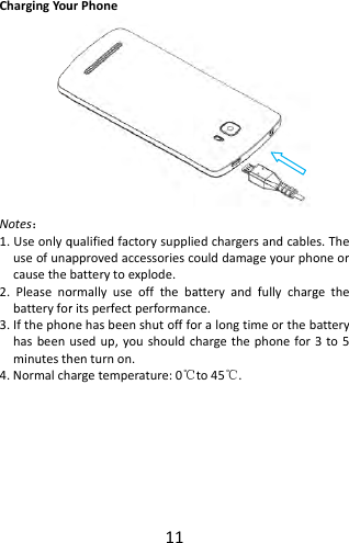 ChargingYouNotes：1.Useonlyquseofunacausethe2.Pleasenobatteryfor3.Ifthephonhasbeenminutesth4.Normalch11urPhonequalifiedfactorysuppliapprovedaccessoriescbatterytoexplode.ormallyuseoffthebaritsperfectperformannehasbeenshutofffousedup,youshouldchenturnon.argetemperature:0℃edchargersandcablecoulddamageyourphoatteryandfullychargnce.oralongtimeorthebchargethephonefor3to45℃℃.s.Theoneorgetheattery3to5