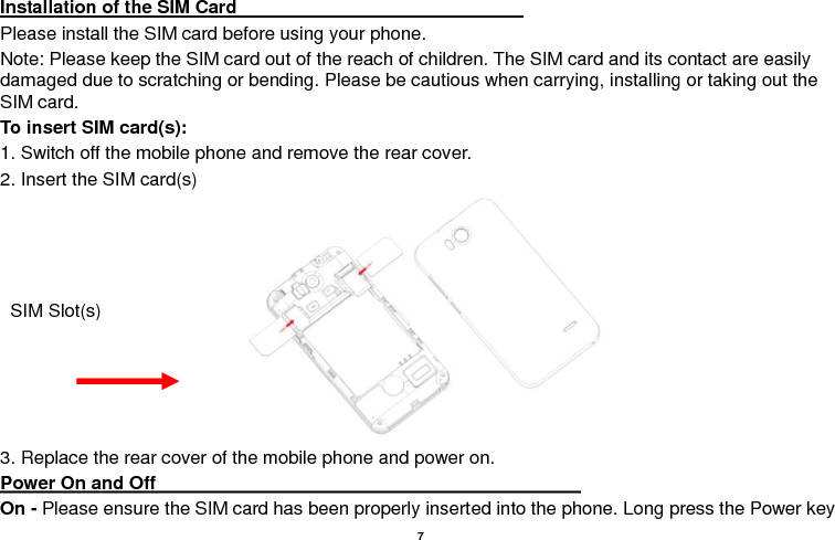    8  to switch on the phone on. Off - In standby mode, long press on Power key until an options menu appears. Select OFF in the menu and confirm Password Lock                                                                                                       You may set a screen unlock picture or a PIN code lock as a security measure. For further information regarding password locks, password revision and other functions please enter the security settings of the phone. Call Functions                                                      At the dial keyboard, enter the phone number and then click the dial key. You may choose which SIM card the call will be placed on. If dialing an extension, you may click the dial pad icon in the bottom of the screen to open the interface and enter the number of the extension. You may also enter an input number and call contacts through speed dial. 