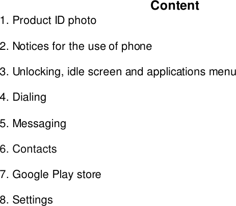   Content 1. Product ID photo  2. Notices for the use of phone  3. Unlocking, idle screen and applications menu  4. Dialing  5. Messaging  6. Contacts  7. Google Play store  8. Settings 