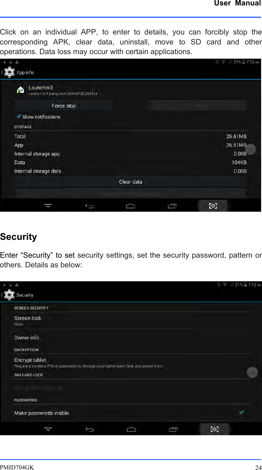      User  Manual         PMID704GK 24  Click  on  an  individual  APP,  to enter to  details,  you  can  forcibly  stop  the corresponding  APK,  clear  data,  uninstall,  move  to  SD  card  and  other operations. Data loss may occur with certain applications.   Security Enter “Security” to set security settings, set the security password, pattern or others. Details as below:   