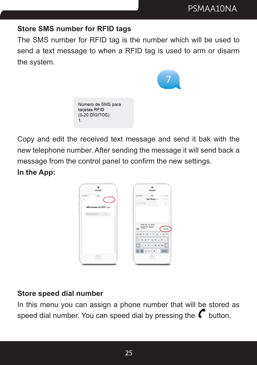PSMAA10NA25Store SMS number for RFID tagsThe SMS number for RFID tag is the number which will be used to send a text message to when a RFID tag is used to arm or disarm the system.Copy and edit the received text message and send it bak with the new telephone number. After sending the message it will send back a message from the control panel to conrm the new settings.In the App:Store speed dial numberIn this menu you can assign a phone number that will be stored as speed dial number. You can speed dial by pressing the   button.