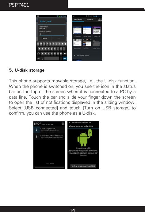 14PSPT401                          5. U-disk storageThis phone supports movable storage, i.e., the U-disk function. When the phone is switched on, you see the icon in the status bar on the top of the screen when it is connected to a PC by a data line. Touch the bar and slide your nger down the screen to open the list of notications displayed in the sliding window. Select [USB connected] and touch [Turn on USB storage] to conrm, you can use the phone as a U-disk.                     
