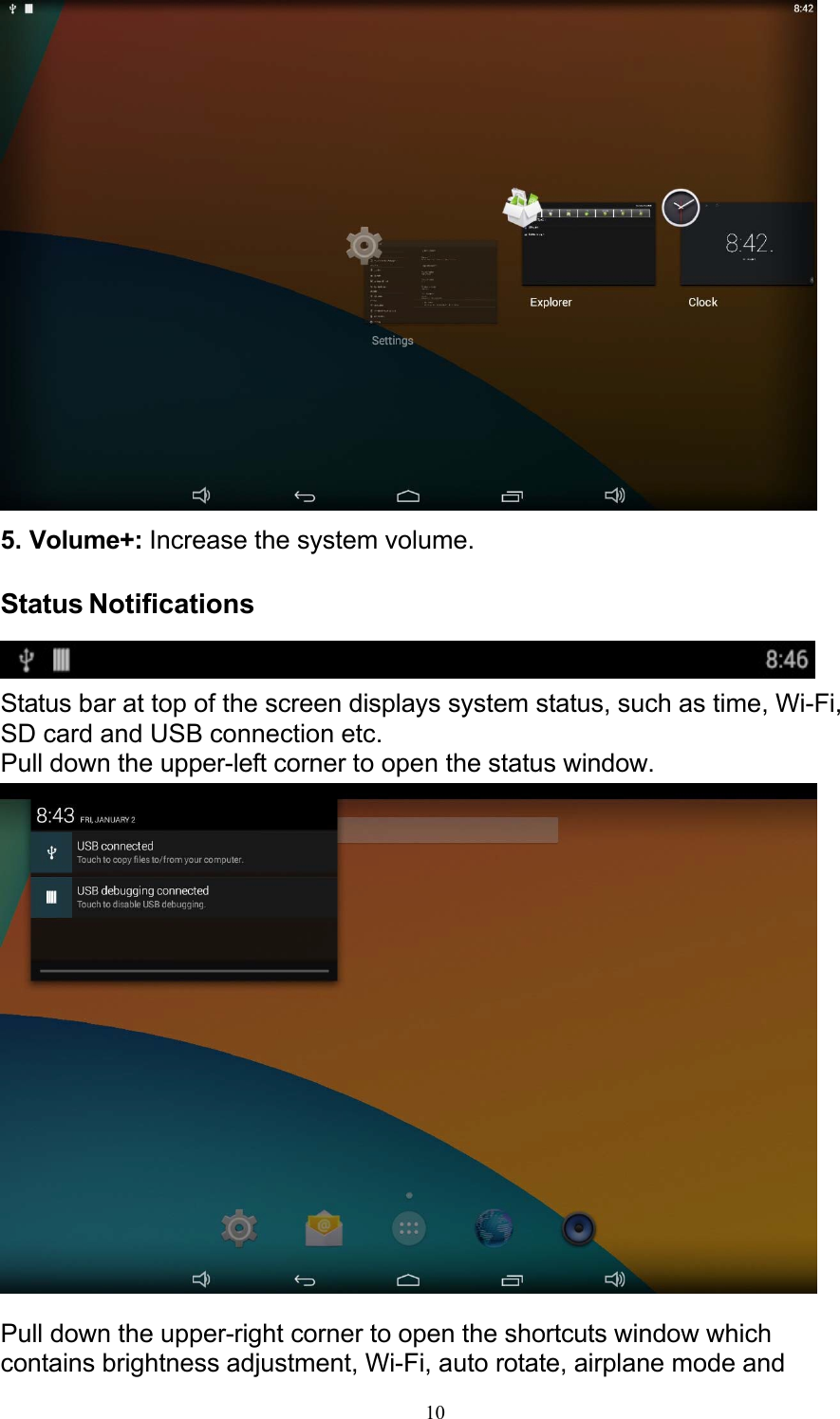 10   5. Volume+: Increase the system volume.  Status Notifications   Status bar at top of the screen displays system status, such as time, Wi-Fi, SD card and USB connection etc. Pull down the upper-left corner to open the status window.    Pull down the upper-right corner to open the shortcuts window which contains brightness adjustment, Wi-Fi, auto rotate, airplane mode and 