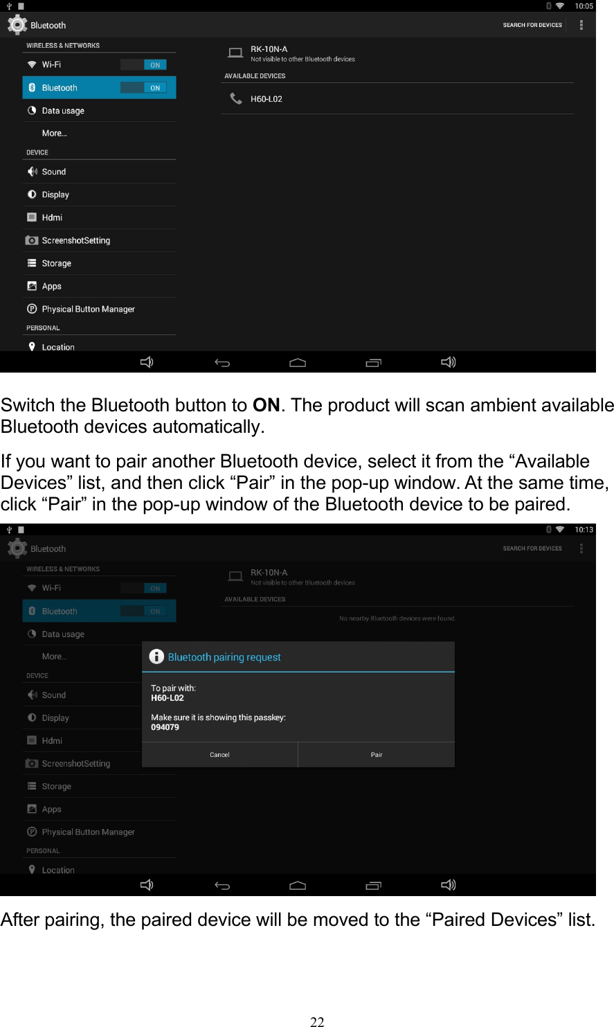 22   Switch the Bluetooth button to ON. The product will scan ambient available Bluetooth devices automatically. If you want to pair another Bluetooth device, select it from the “Available Devices” list, and then click “Pair” in the pop-up window. At the same time, click “Pair” in the pop-up window of the Bluetooth device to be paired.   After pairing, the paired device will be moved to the “Paired Devices” list. 