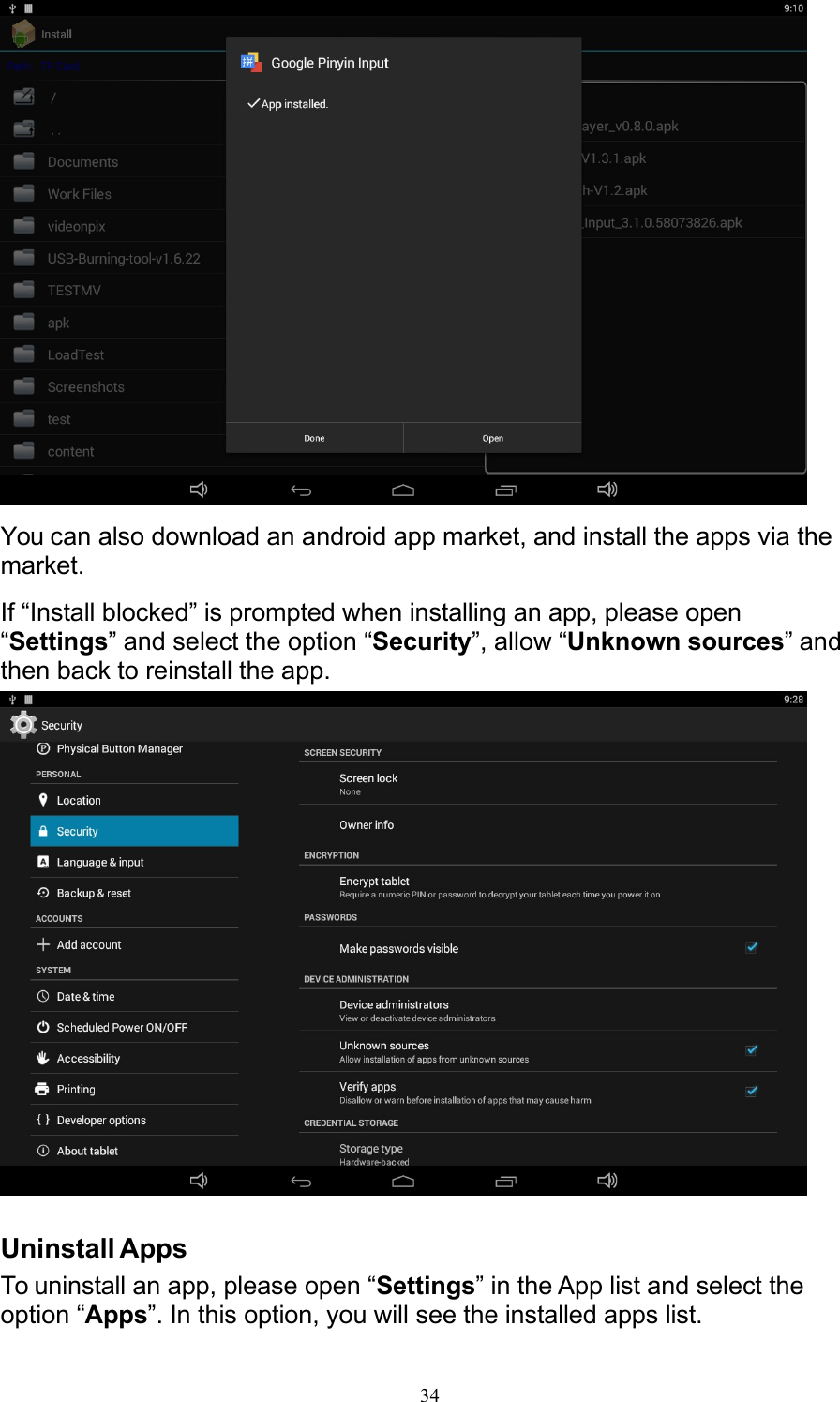 34   You can also download an android app market, and install the apps via the market. If “Install blocked” is prompted when installing an app, please open “Settings” and select the option “Security”, allow “Unknown sources” and then back to reinstall the app.    Uninstall Apps To uninstall an app, please open “Settings” in the App list and select the option “Apps”. In this option, you will see the installed apps list. 