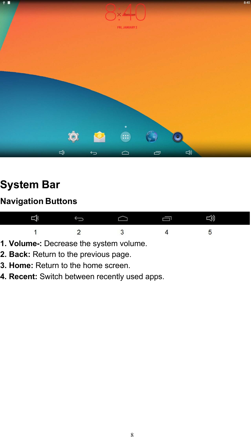 8    System Bar Navigation Buttons   1. Volume-: Decrease the system volume. 2. Back: Return to the previous page. 3. Home: Return to the home screen. 4. Recent: Switch between recently used apps. 