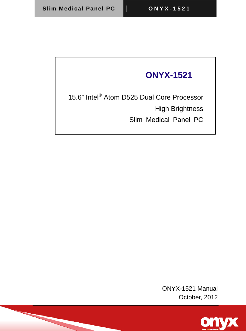 Slim Medical Panel PC  ONYX-1521                           ONYX-1521  15.6&rdquo; Intel&reg; Atom D525 Dual Core Processor  High Brightness  Slim Medical Panel PC                                     ONYX-1521 Manual     October, 2012        