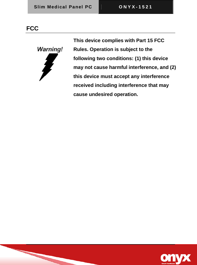 Slim Medical Panel PC  ONYX-1521   FCC  This device complies with Part 15 FCC Rules. Operation is subject to the following two conditions: (1) this device may not cause harmful interference, and (2) this device must accept any interference received including interference that may cause undesired operation.  