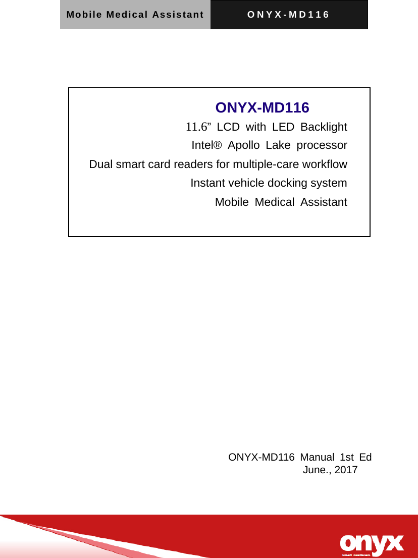 Mobile Medical Assistant ONYX-MD116                            ONYX-MD116        11.6&rdquo; LCD with LED Backlight Intel&reg; Apollo Lake processor Dual smart card readers for multiple-care workflow Instant vehicle docking system Mobile Medical Assistant              ONYX-MD116 Manual 1st Ed                                             June., 2017  