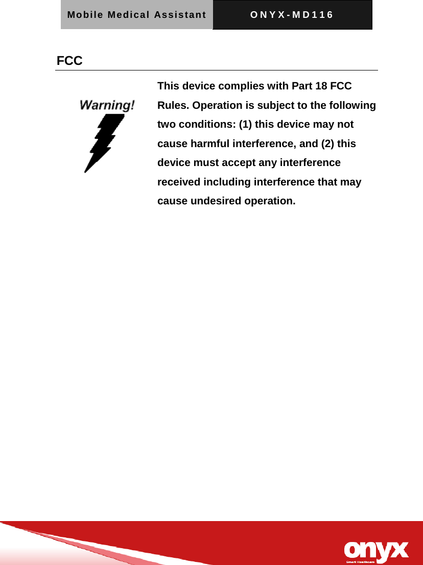 Mobile Medical Assistant ONYX-MD116   FCC  This device complies with Part 18 FCC Rules. Operation is subject to the following two conditions: (1) this device may not cause harmful interference, and (2) this device must accept any interference received including interference that may cause undesired operation.   