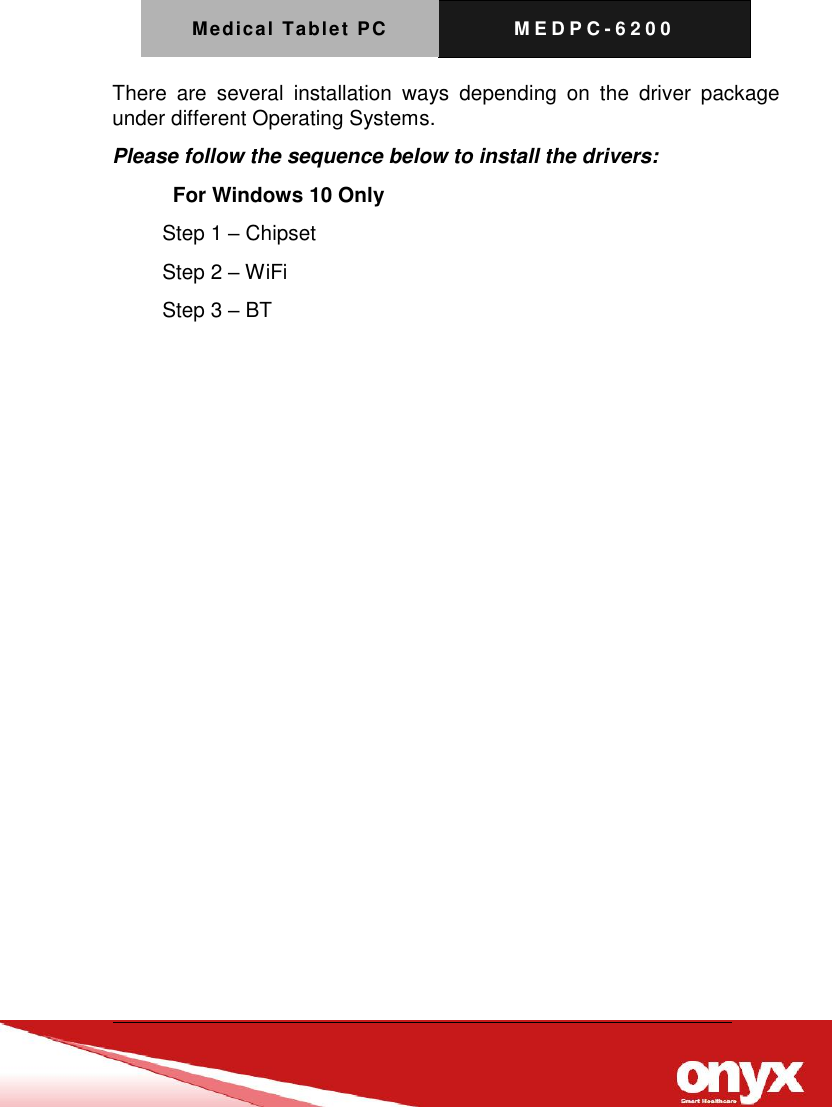 Medical Tablet PC M E D P C - 6200   There  are  several  installation  ways  depending  on  the  driver  package under different Operating Systems.   Please follow the sequence below to install the drivers:   For Windows 10 Only Step 1 &ndash; Chipset Step 2 &ndash; WiFi Step 3 &ndash; BT 