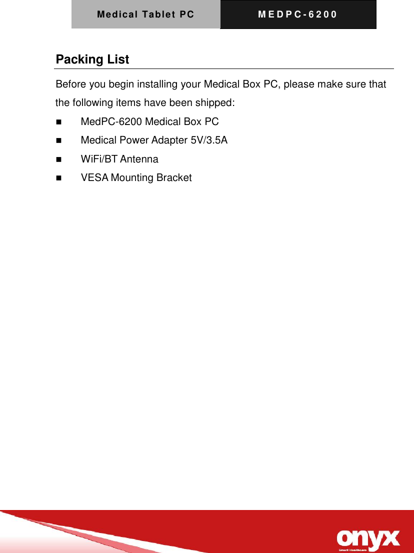 Medical Tablet PC M E D P C - 6200   Packing List Before you begin installing your Medical Box PC, please make sure that the following items have been shipped:  MedPC-6200 Medical Box PC  Medical Power Adapter 5V/3.5A  WiFi/BT Antenna  VESA Mounting Bracket  