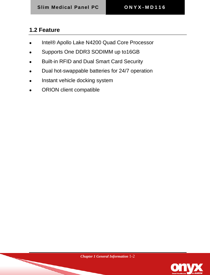 Slim Medical Panel PC  ONYX-MD116  Chapter 1 General Information 1-2  1.2 Feature  Intel&reg; Apollo Lake N4200 Quad Core Processor  Supports One DDR3 SODIMM up to16GB  Built-in RFID and Dual Smart Card Security    Dual hot-swappable batteries for 24/7 operation  Instant vehicle docking system  ORION client compatible   