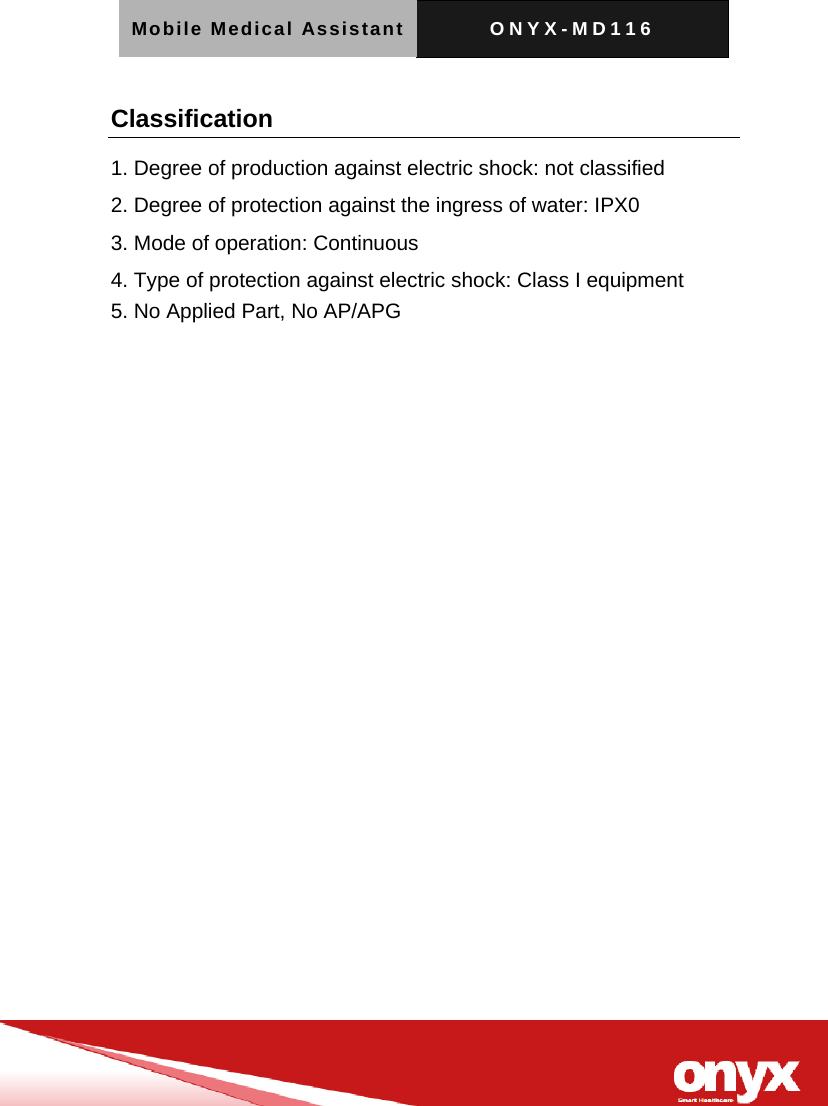 Mobile Medical Assistant ONYX-MD116   Classification 1. Degree of production against electric shock: not classified 2. Degree of protection against the ingress of water: IPX0 3. Mode of operation: Continuous 4. Type of protection against electric shock: Class I equipment 5. No Applied Part, No AP/APG 