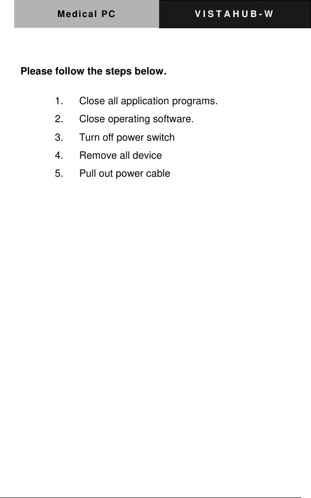 Medical PC V I S T A H U B - W     Please follow the steps below. 1.  Close all application programs. 2.  Close operating software. 3.  Turn off power switch   4.  Remove all device 5.  Pull out power cable   