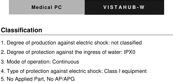 Medical PC V I S T A H U B - W   Classification 1. Degree of production against electric shock: not classified 2. Degree of protection against the ingress of water: IPX0 3. Mode of operation: Continuous 4. Type of protection against electric shock: Class I equipment 5. No Applied Part, No AP/APG 