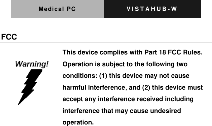 Medical PC V I S T A H U B - W   FCC   This device complies with Part 18 FCC Rules. Operation is subject to the following two conditions: (1) this device may not cause harmful interference, and (2) this device must accept any interference received including interference that may cause undesired operation.   