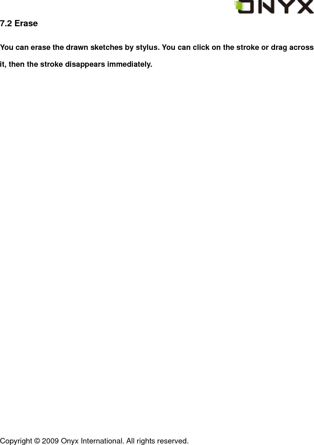  Copyright &copy; 2009 Onyx International. All rights reserved.                                 7.2 Erase You can erase the drawn sketches by stylus. You can click on the stroke or drag across it, then the stroke disappears immediately. 