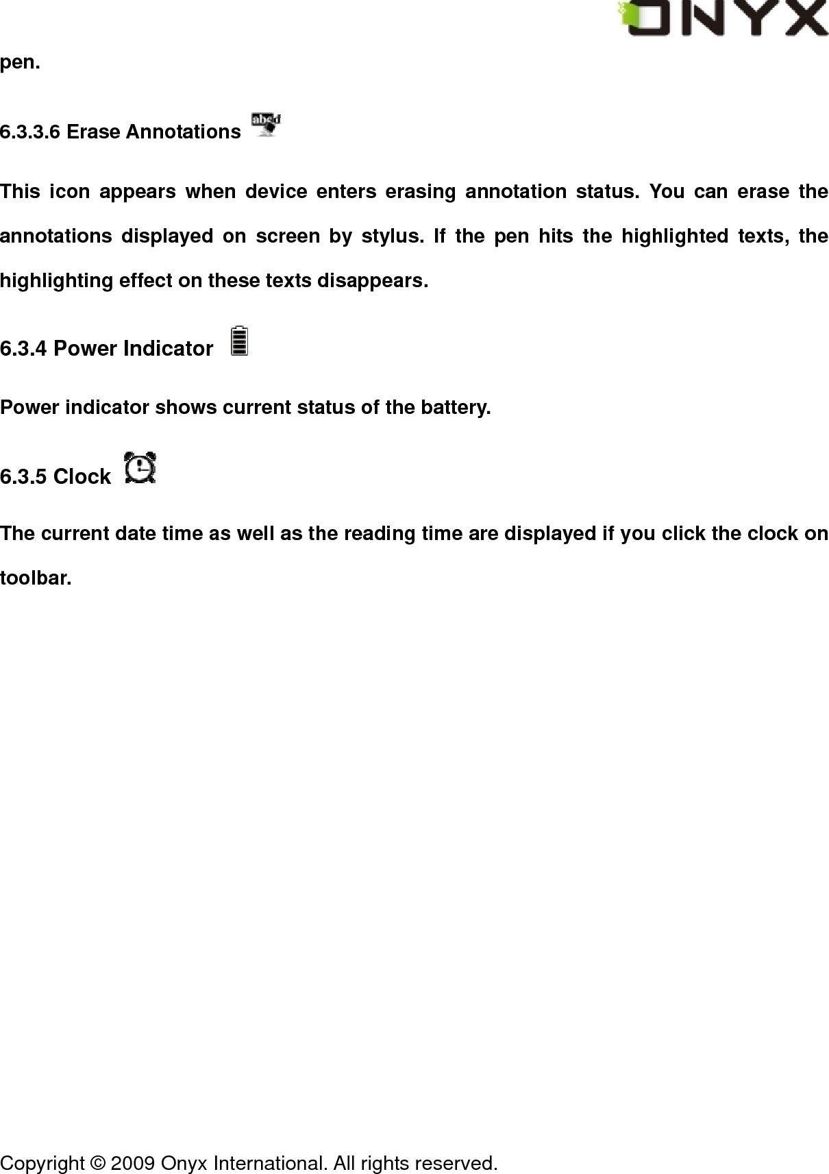  Copyright &copy; 2009 Onyx International. All rights reserved.                                 pen. 6.3.3.6 Erase Annotations   This icon appears when device enters erasing annotation status. You can erase the annotations displayed on screen by stylus. If the pen hits the highlighted texts, the highlighting effect on these texts disappears. 6.3.4 Power Indicator   Power indicator shows current status of the battery. 6.3.5 Clock   The current date time as well as the reading time are displayed if you click the clock on toolbar. 