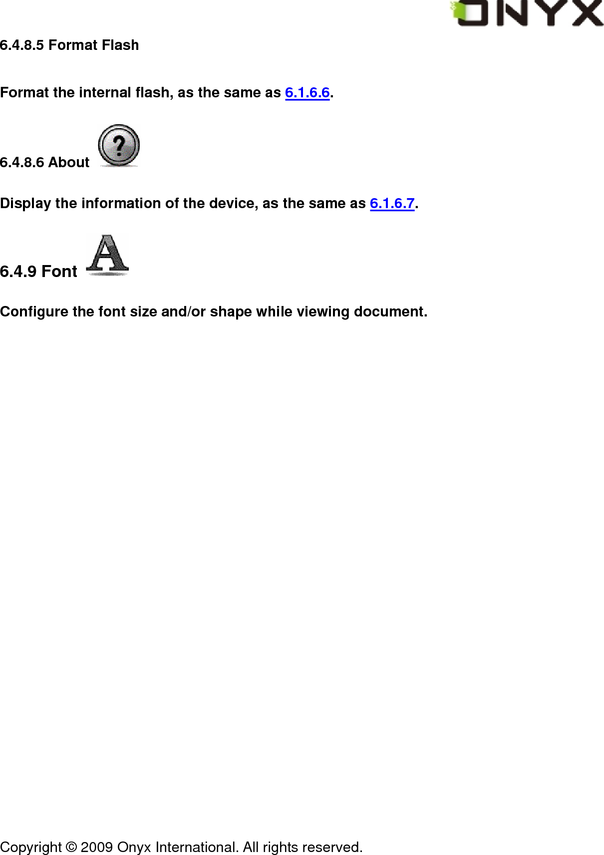  Copyright &copy; 2009 Onyx International. All rights reserved.                                 6.4.8.5 Format Flash Format the internal flash, as the same as 6.1.6.6. 6.4.8.6 About   Display the information of the device, as the same as 6.1.6.7. 6.4.9 Font   Configure the font size and/or shape while viewing document. 