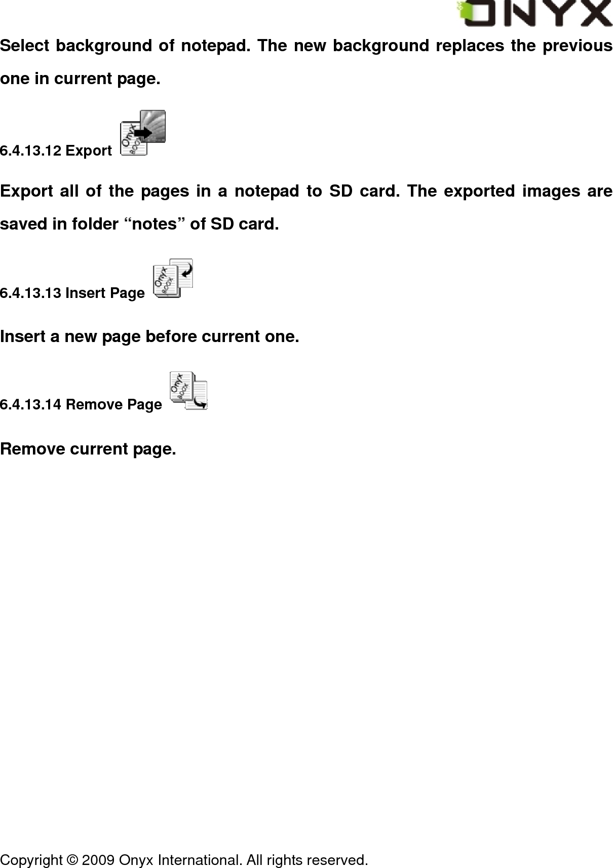  Copyright &copy; 2009 Onyx International. All rights reserved.                                 Select background of notepad. The new background replaces the previous one in current page. 6.4.13.12 Export   Export all of the pages in a notepad to SD card. The exported images are saved in folder &ldquo;notes&rdquo; of SD card. 6.4.13.13 Insert Page   Insert a new page before current one. 6.4.13.14 Remove Page   Remove current page. 