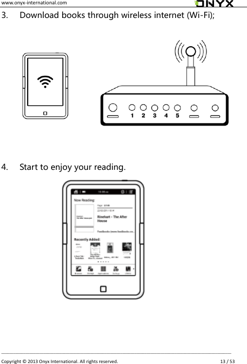 www.onyx-international.com                                                                                                                                                                                                __________________________________________________________________________________________________________________ Copyright &copy;  2013 Onyx International. All rights reserved.               13 / 53 3. Download books through wireless internet (Wi-Fi);     4. Start to enjoy your reading.       