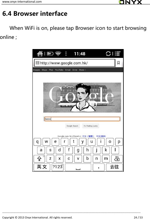 www.onyx-international.com                                                                                                                                                                                                __________________________________________________________________________________________________________________ Copyright &copy;  2013 Onyx International. All rights reserved.               24 / 53 6.4 Browser interface When WiFi is on, please tap Browser icon to start browsing online ;                         