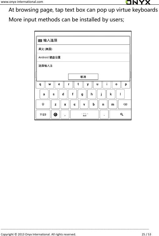 www.onyx-international.com                                                                                                                                                                                                __________________________________________________________________________________________________________________ Copyright &copy;  2013 Onyx International. All rights reserved.               25 / 53 At browsing page, tap text box can pop up virtue keyboards   More input methods can be installed by users;                     