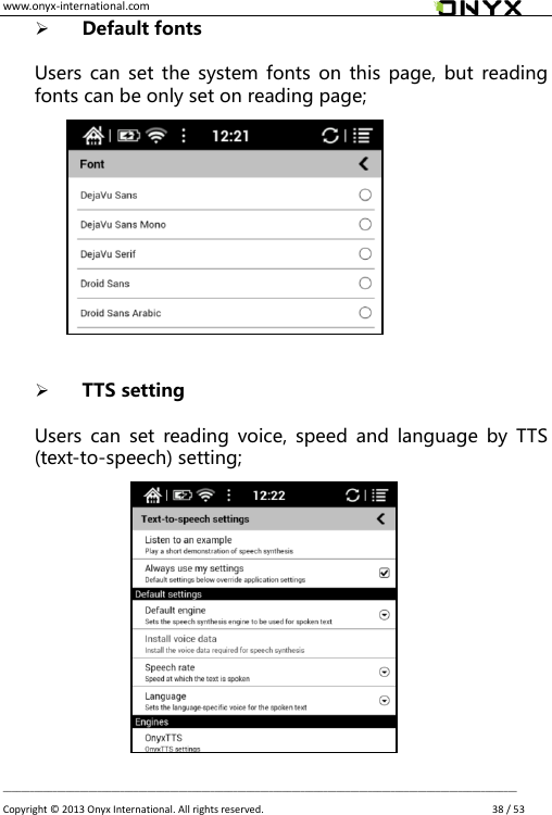 www.onyx-international.com                                                                                                                                                                                                __________________________________________________________________________________________________________________ Copyright &copy;  2013 Onyx International. All rights reserved.               38 / 53  Default fonts  Users can  set  the system fonts on this  page, but  reading fonts can be only set on reading page;                TTS setting  Users  can  set  reading voice,  speed  and  language  by TTS (text-to-speech) setting;              