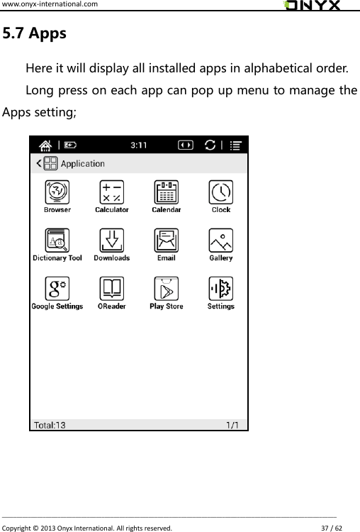 www.onyx-international.com                                                                                                                                                                                                                             __________________________________________________________________________________________________________________ Copyright &copy;  2013 Onyx International. All rights reserved.                             37 / 62 5.7 Apps Here it will display all installed apps in alphabetical order.   Long press on each app can pop up menu to manage the Apps setting;                