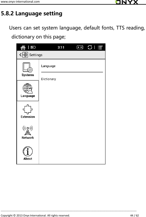 www.onyx-international.com                                                                                                                                                                                                                             __________________________________________________________________________________________________________________ Copyright &copy;  2013 Onyx International. All rights reserved.                             44 / 62 5.8.2 Language setting Users can set system language, default fonts, TTS reading, dictionary on this page;                            