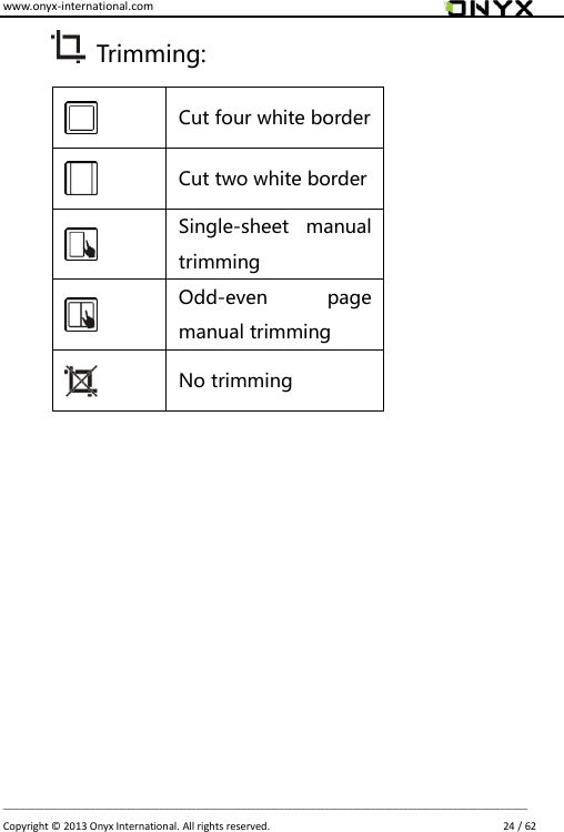www.onyx-international.com                                                                                                                                                                                                                             __________________________________________________________________________________________________________________ Copyright &copy;  2013 Onyx International. All rights reserved.                             24 / 62  Trimming:  Cut four white border  Cut two white border  Single-sheet  manual trimming  Odd-even  page manual trimming  No trimming                