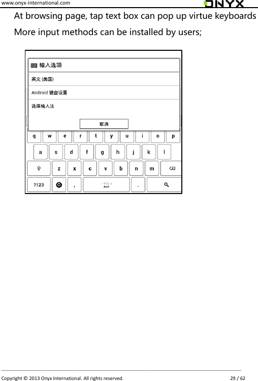 www.onyx-international.com                                                                                                                                                                                                                             __________________________________________________________________________________________________________________ Copyright &copy;  2013 Onyx International. All rights reserved.                             29 / 62 At browsing page, tap text box can pop up virtue keyboards   More input methods can be installed by users;                     